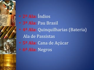 2ª Ala:  Índios 3ª Ala:  Pau Brasil 4ª Ala:  Quinquilharias (Bateria) Ala de Passistas  5ª Ala:  Cana de Açúcar 6ª Ala:  Negros  