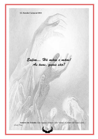 12. Enredo Carnaval 2011




       Autores do Enredo: Edu Aguiar, Gilson Celio Veloso (Celinho da Copa Lord)
e Ley Vaz.
                                     12
 