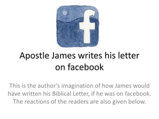 Apostle James writes his letter
             on facebook
This is the author's imagination of how James would
have written his Biblical Letter, if he was on facebook.
  The reactions of the readers are also given below.
 