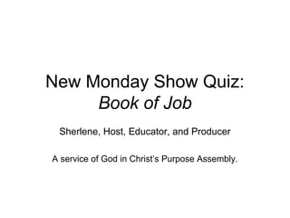 New Monday Show Quiz:
Book of Job
Sherlene, Host, Educator, and Producer
A service of God in Christ’s Purpose Assembly.
 