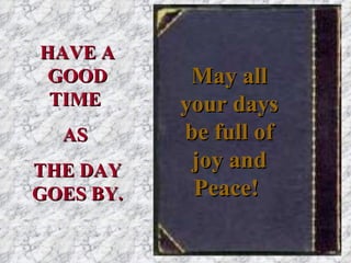 May all your days be full of joy and Peace!   HAVE A GOOD TIME  AS  THE DAY GOES BY. 