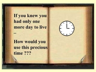 If you knew you had only one more day to live C  How would you use this precious time ??? 