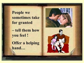 People we sometimes take for granted C  tell them how you feel !  Offer a helping hand 