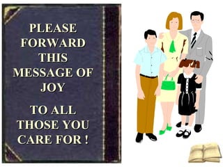 PLEASE FORWARD THIS MESSAGE OF JOY TO ALL THOSE YOU CARE FOR ! 