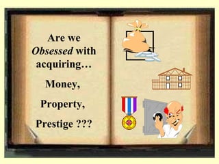 Are we  Obsessed  with acquiring Money,  Property,  Prestige ??? 