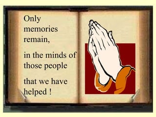 Only memories remain,  in the minds of those people  that we have helped ! 