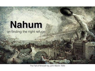 NahumNahum
on ﬁnding the right refuge
The Fall of Nineveh by John Martin 1840
 