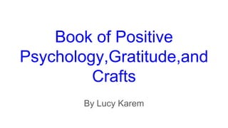 Book of Positive
Psychology,Gratitude,and
Crafts
By Lucy Karem
 