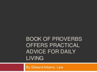 BOOK OF PROVERBS
OFFERS PRACTICAL
ADVICE FOR DAILY
LIVING
By Edward Adams, Law
 