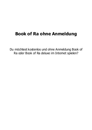 Book of Ra ohne Anmeldung
Du möchtest kostenlos und ohne Anmeldung Book of
Ra oder Book of Ra deluxe im Internet spielen?
 
