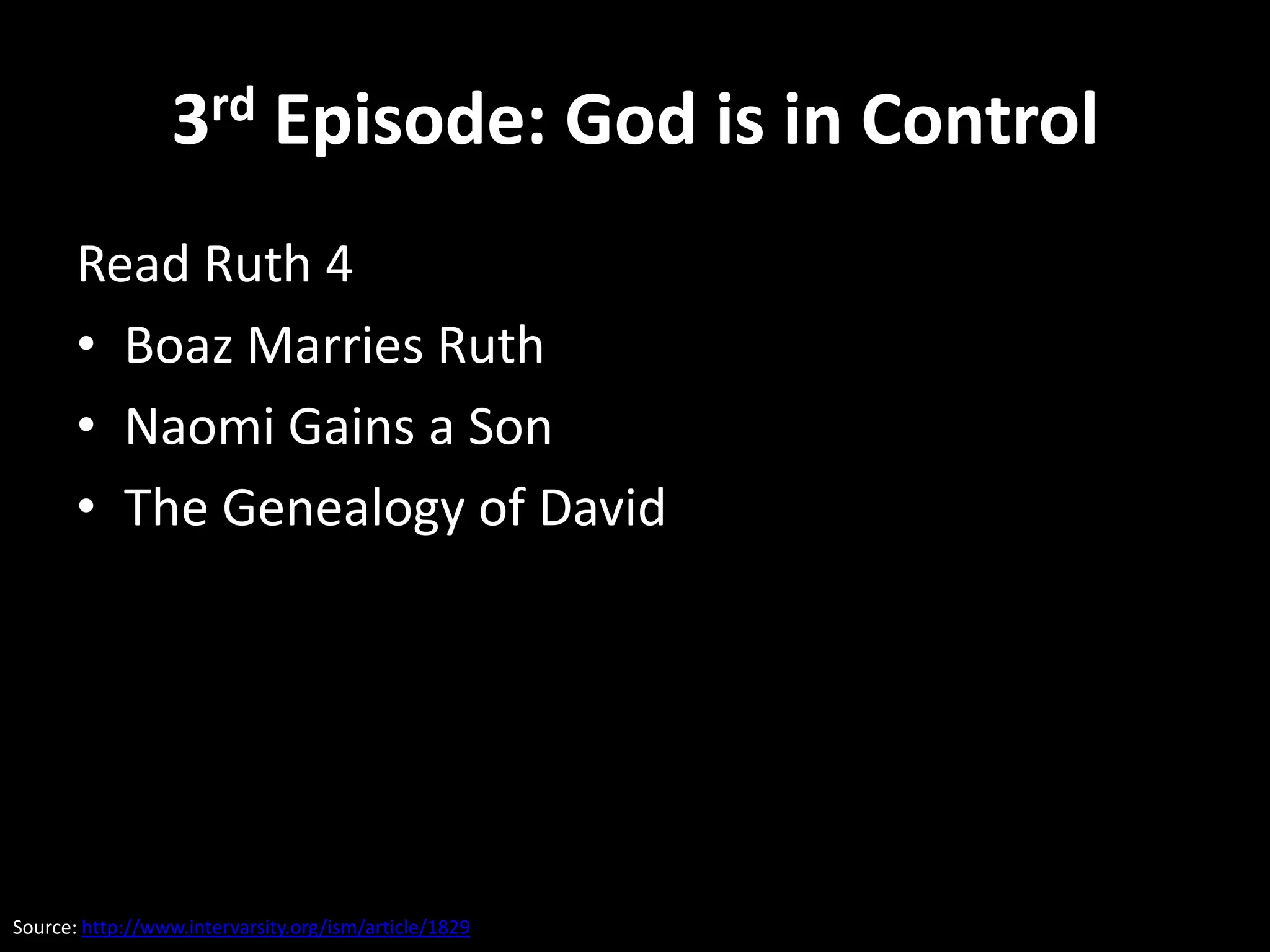 3rd Episode: God is in Control
       Read Ruth 4
       • Boaz Marries Ruth
       • Naomi Gains a Son
       • The Genealogy of David




Source: http://www.intervarsity.org/ism/article/1829
 
