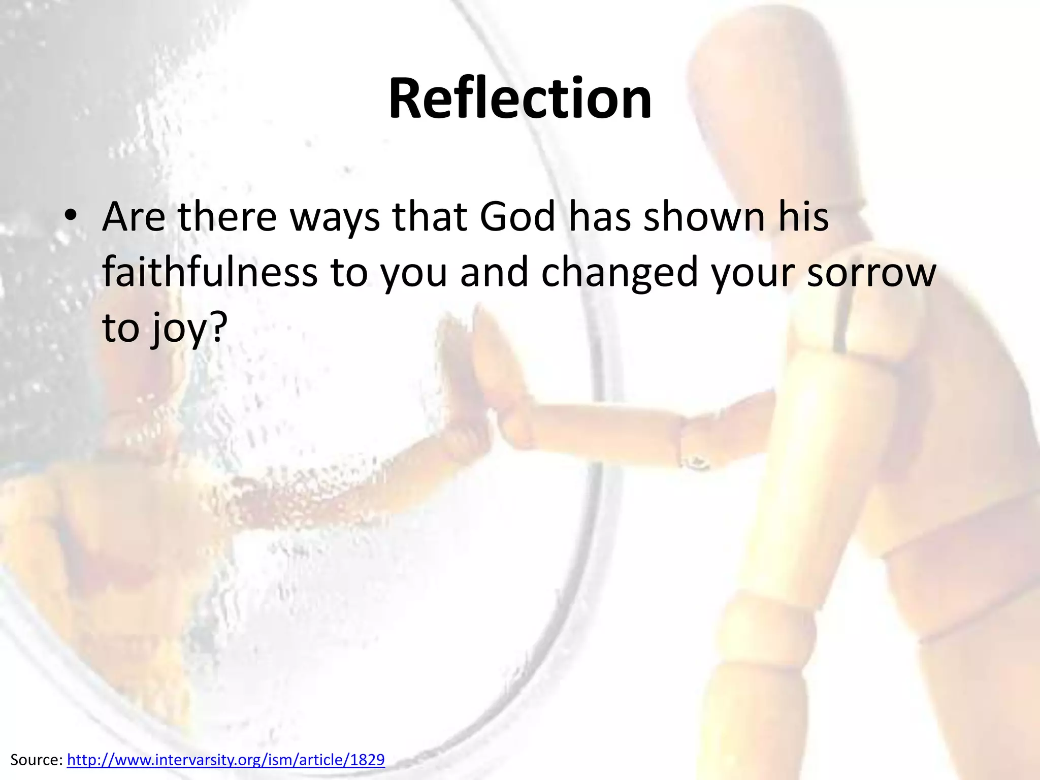 Reflection
       • Are there ways that God has shown his
         faithfulness to you and changed your sorrow
         to joy?




Source: http://www.intervarsity.org/ism/article/1829
 