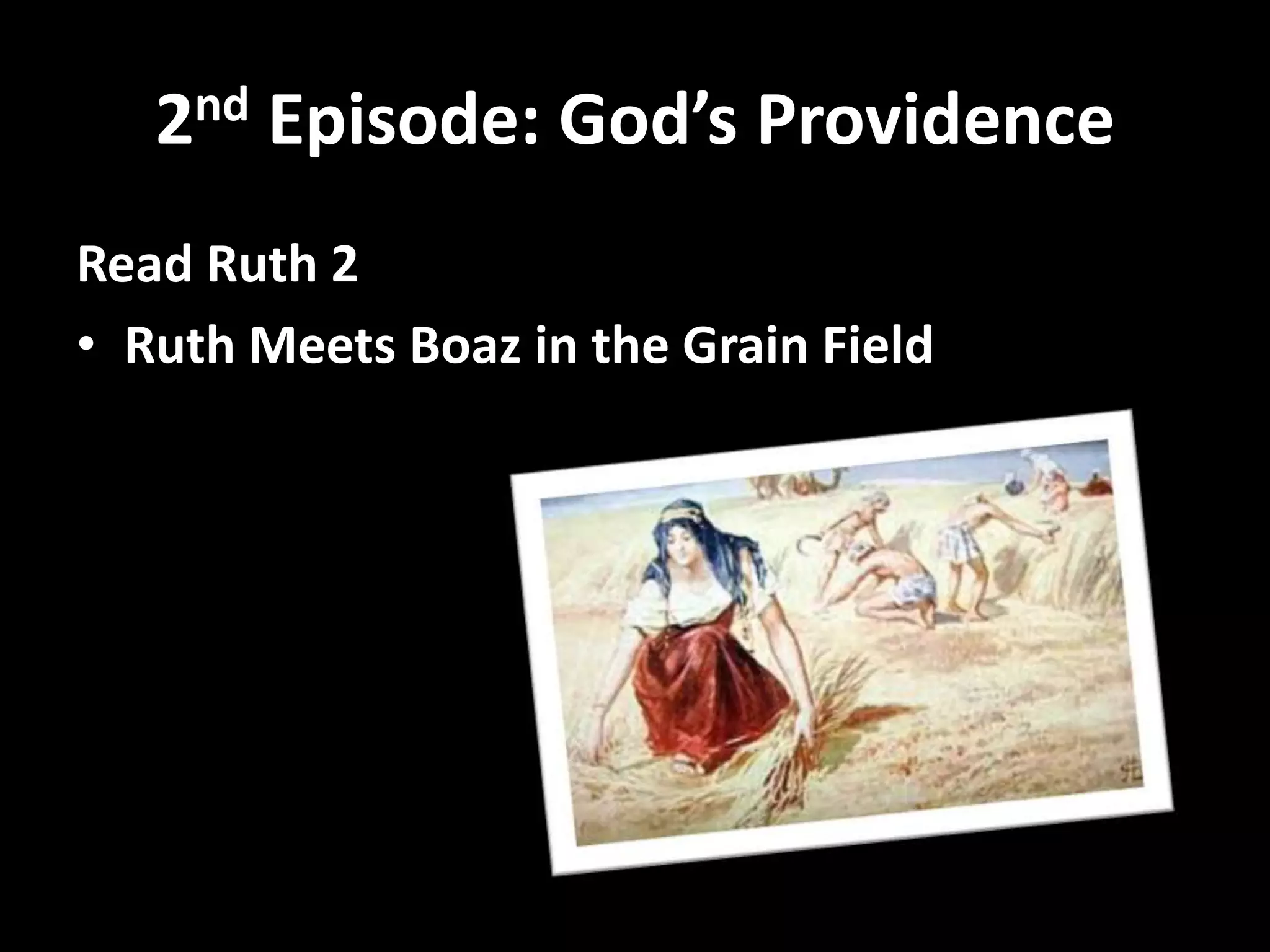 2nd Episode: God’s Providence
Read Ruth 2
• Ruth Meets Boaz in the Grain Field



  Put yourself in the shoes of Naomi
 