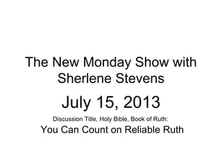 The New Monday Show with
Sherlene Stevens
July 15, 2013
Discussion Title, Holy Bible, Book of Ruth:
You Can Count on Reliable Ruth
 