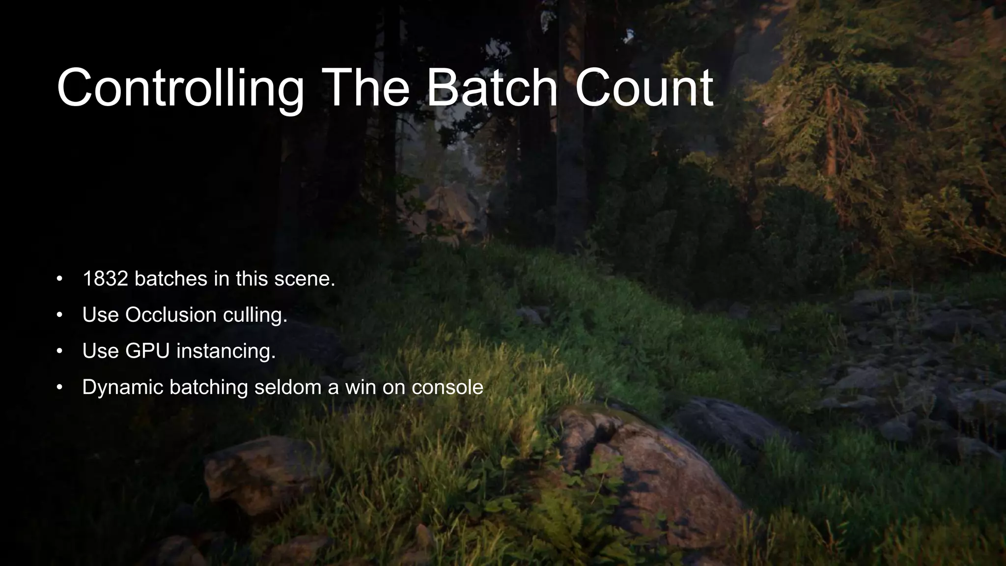 Controlling The Batch Count
• 1832 batches in this scene.
• Use Occlusion culling.
• Use GPU instancing.
• Dynamic batching seldom a win on console
 