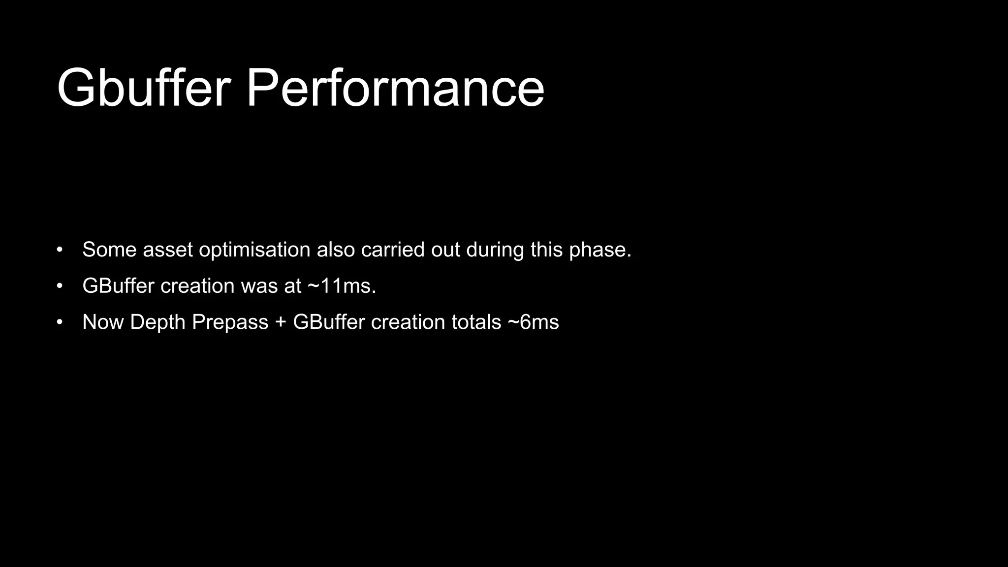 • Some asset optimisation also carried out during this phase.
• GBuffer creation was at ~11ms.
• Now Depth Prepass + GBuffer creation totals ~6ms
Gbuffer Performance
 