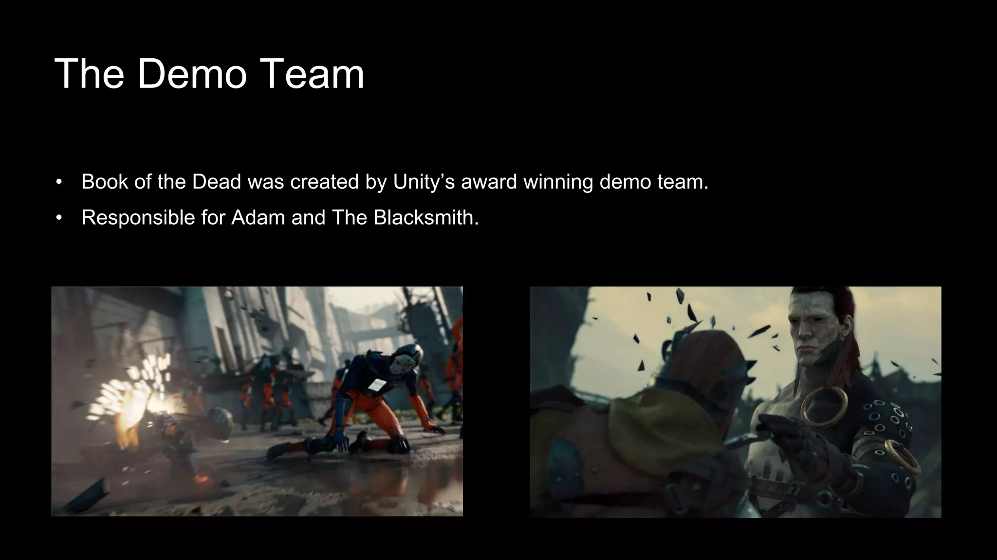 • Book of the Dead was created by Unity’s award winning demo team.
• Responsible for Adam and The Blacksmith.
The Demo Team
 
