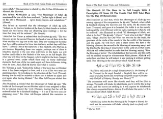 216	                   Book of The End : Great Trials and Tribulations     Book of The End : Great Trials and Tribulations 	                         217
upon Allah. This narration is related by Abu Ya'laa Al-Moosalee in
                                                                           The Hadeeth Of The Horn In Its Full Length, With A
Musnad Abu Hurairah.
                                                                           Description Of Some Of The Events That Will Take Place
Abu Sa'eed Al-IChudree said, The Messenger of Allah
                                                                           On The Day Of Resurrection
mentioned the one of the horn and said, 'On his right is Jibreel, and
on his left is Meekaaeel - upon them prayers and salutations.'            Abu Hurairah 4 said that, while the Messenger of Allah * was
(Ahmad)                                                                    among a group of his companions, he * said, Indeed, when Allah
Abu Sa'eed reported that the Messenger of Allah * said,                    14 finished creating the heavens and the earth, He it created the
Indeed, as for the two holders of the horn, by their hands or in their    horn (Trumpet) and gave it to Israafeel. He holds it on his mouth,
hands are two horns: they are observing (and waiting) - for the            looking at the 'Arsh (Throne) with his sight, waiting for when he will
time that they will be ordered. (Ibn Maajah)                              be ordered. Abu Hurairah * asked, 0 Messenger of Allah, and
                                                                           what is As-Soor? He * said, A horn. And what is it like? He
'Abdullah Ibn 'Umar 4 related that the Prophet * said, The two
                                                                           said, Huge. And by the One Who has sent me by the truth, the
blowers are in the second Heaven; the head of one of them is in the
                                                                           greatness of the circle of his mouth is like the width of the heavens
West and his two legs are in the east. They are waiting for the time
                                                                           and the earth. He will blow into it three times: the first is the
that they will be ordered to blow into the horn, so that they will then
                                                                           blowing of terror; the second is the blowing of swooning away; and
blow. (Ahmad) One of the narrators of this Hadeeth, Abu Miryah, is
                                                                           the third is the blowing of resurrection to the Lord of all that exists.
not famous. Regarding these two angels, perhaps one of them is
                                                                           Allah IS will order Israafeel to make the first blowing, saying, 'Blow
Israafeel, and he is the one who will blow in the horn; we will
                                                                           the blowing of terror' The inhabitants of the heavens and the earth
further clarify this in the Hadeeth of the horn, in its full length. The
                                                                           will be terrified except for whomsoever Allah pleases. Allah 30 will
other one will blow in the Naagoor, which might be the horn. Naagoor
                                                                           order him, and then he will extend it and prolong it without getting
is a general term, under which there may be many individual
                                                                           tired. This blowing is the one about which Allah ffg said:
elements. Each one of the two said angels will have followers, doing
what he does. And Allah Alt knows best what is correct.
                           ,




Ibn 'Abbaas said, Indeed the holder of the horn has not blinked
since it has been assigned to him, and it is as if his two eyes are            And these only wait for a single Siahah (shout (i.e. the blowing of
glistening stars. He is looking in the direction of the 'Arsh (Throne),        the Trumpet by the angel Israafeel - Sarafeel)) there will be no
fearing that he will be ordered to blow into it before he opens (his           pause or ending thereto (till everything will perish except Allah (the
eye) again after having blinked. Ibn Abee Ad-Dunyaa related this              only God full of Majesty, Bounty, and Honor))E l l
narration.                                                                 The mountains will move like clouds, and they will be (like a)
Abu Hurairah 4 related that the Messenger of Allah A said, The            mirage. The earth will shake its inhabitants, and it will be like a ship
holder of the trumpet has not blinked since it was assigned to him.        at sea, and the waves are striking it; it will capsize its inhabitants
He is looking toward the 'Arsh (Throne), fearing that he will be           like a lamp suspended from a throne. It will shake the souls. Lo! It is
ordered before he is finished blinking - it is as if his two eyes are      the one about which Allah 4€ said:
glistening stars. Ibn Abee Ad-Dunyaa related this narration as
well.                                                                               4            ,


                                                                                                     '7-9.6   0 Ae	
                                                                                                                      .1A
                                                                                                                       te-;)-7 0 Ak9
                                                                                                                                           ...(‘

                                                                                 On the Day (when the first blowing of the Trumpet is blown), the
                                                                                 earth and the mountains will shake violently (and everybody will
                                                                           [1]
                                                                                 Qur'an 38:15.
 