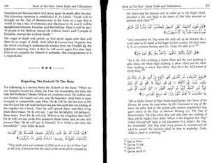 238	                        Book of The End : Great Trials and Tribulations   Book of The End : Great Trials and Tribulations 	                                  239

henceforward because there will never again be death after this day.             His Hand and the heavens will be rolled up in His Right Hand.
The following narration is established in As-Saheeh: Death will be              Glorified is He, and High is He above all that they associate as
brought on the Day of Resurrection in the form of a ram that is                  partners with Him! 111

                                                                                                                              c cLztsc
Amlah (it has a mix of whiteness and blackness to it), and it will be
slaughtered between Paradise and the Hellfire. Then it will be said,                                         2-)2:0-
                                                                                                                   	        - LC4 4 -43,
'0 people of the Hellfire, eternal life without death; and 0 people of
Paradise, eternal life without death.'                                                                              ,i.24; L
                                                                                                                            .                  4-#A-;_;;-k?i,
The angel of death will perish, so that never again after him will               And (remember) the Day when We shall roll up the heavens like a
there be an angel of death. And Allah knows best. Suppose that                   scroll rolled up for books, as We began the first creation, We shall repeat
the above wording is authentically related from the Prophet A , the    .
                                                                                 it, (it is) a promise binding upon Us. Truly, We shall do it. hl
apparent meaning, then, is that he will never again live after that.
Even if we suppose the Hadeeth is authentic, this interpretation of it
                                                                                        4p; —                ;1b:, L4:, ) • !)	
                                                                                                             1   ,       1                            _0*
is improbable.
                                                                                  He is the First (nothing is before Him) and the Last (nothing is
                                                                                  after Him), the Most High (nothing is above Him) and the Most
                                  •                                               Near (nothing is nearer than Him). And He is the All-Knower of
                                                                                  every thing

                                                                                                      . _1
                                                                                                      43     SI OC	                     ji)	            ). ,S*
                                                                                                                                                        L's
              Regarding The Hadeeth Of The Horn
                                                                                    g:1	;
                                                                                     .          4
                                                                                               ;7 	    64 4 -(; 0	                             F:;/
                                                                                                                                                  2
The following is a section from the Hadeeth of the horn: When no
one remains except for Allah, the One, the Irresistible, the One, the
                                                                                             sue 4 F_; O iejiC 4;             au   ;;3
                                                                                                                                    L


Sole Self-Sufficient Master (Whom all creatures need, He neither eats                       4 o	                               Ejilt 	
nor drinks): He begets not, nor was He begotten. And there is none
co-equal or comparable unto Him. He 9f will be the last just as He                (He is Allah) Owner of High Ranks and Degrees, the Owner of the
was the first. He will fold the heavens and the earth like the folding of         Throne. He sends the Inspiration by His Command to any of His
the registry for a book. Then he will spread them and then wrap                   slaves He wills, that he (the person who receives inspiration) may
them three times. He 9W will say, 'I am the All-Mighty (Al 9fabbaar);             warn (men) of the Day of Mutual Meeting (i.e. The Day of
three times. Then He if will call, 'Whose is the kingdom this Day?'               Resurrection). The Day when they will (all) come out, nothing of
He 44 will call out (with this question) three times, and no one will             them will be hidden from Allah. Whose is the kingdom this Day?
answer Him. He 5f will say to Himself, 'It is Allah's, the One, the               (Allah Himself will reply to His Question): It is Allah's, the One,
Irresistible!' And Allah 9f, said:                                               the Irresistible! This Day shall every person be recompensed for
                                                                                  what he earned. No injustice (shall be done to anybody). Truly,
                      fl'f; L:C^:t? ckhij 91.f9	
                        ,                                         L'AS),          Allah is Swift in reckoning. i 41
                       La             	   .	         CL • '
                                                           k 4
                                                           E
                                                                               [1] Qur'an 39:67.
   They made not a just estimate of Allah such as is due to Him. And          [21 Qur'an 21:104.
   on the Day of Resurrection the whole of the earth will be grasped by        13] Qur'an 57:3.
                                                                               [41 Qur'an 40:15-17.
 