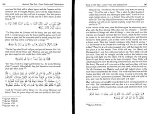 246	                              Book of The End : Great Trials and Tribulations     Book of The End : Great Trials and Tribulations 	                    247

      men) and the Book will be placed (open) and the Prophets and the                      They will say: Woe to us! Who has raised us up from our place of
      witnesses will be brought forward, and it will be judged between        .
                                                                                            sleep. (It will be said to them): This is what the Most Beneficent
      them with truth, and they will not be wronged. And each person                        (Allah) had promised, and Messengers spoke truth! It will be but a
      will be paid in full of what he did; and He is Best Aware of what                     single Saihah (shout, etc.), so behold! They will all be brought up
      they do. 111                                                                         before Us! This Day (Day of Resurrection), none will be wronged in
             6,1                                                                            anything, nor will you be requited anything except that which you
         O                   c.	                o It 1y91 4 u.9 2y,a.) I j
                                                            -                ta:! ryy       used to do. 111
                                                                                        In the Hadeeth of the horn, after the blowing of the swooning away,
                                                                                        after only the Ever-Living, Who does not die, remains — and He
      The Day when the Trumpet will be blown, and you shall come                       was before all things and after all things — after the earth and the
     forth in crowds (groups); and the heaven shall be opened, and it will              heavens are changed between the two blows, Allah ig then orders
      become as gates, and the mountains shall be moved away from their                 for water to be sent down, and from it bodies grow and become
     places and they will be as if they were a mirage. 121                             formed in their graves, just as they were in the world, but now
                                                                                        without souls. Then the Hadeeth continues with Allah tk saying, 
                                                                                        'Let the bearers of the Throne live, and they will live (i.e. come back
                                                                                        to life).' Then He will order Israafeel, who will then take the horn
     On the Day when He will call you, and you will answer (His Call)                  and place it on his mouth. Then Allah will say, 'Let Jibreel and
     with (words of) His Praise and Obedience, and you will think that                  Meekaaeel live', and they will come back to life. Then Allah will call
     you have stayed (in this world) but a little while! [31                           the souls. They will be brought, and the souls of the believers are
                                                                                        glowing with light and the others will be darkness. He will grasp
	4 414	_) 4             -           ,                                                  them all and throw them in the horn (trumpet). Then Allah will
                                                                                        order Israafeel to blow the blowing of resurrection, and he will blow
     But only, it will be a single Zajrah (shout (i.e., the second blowing              (the horn). The souls will come out as if they are bees; they will have
     of the Trumpet)). When behold, they find themselves over the earth                 filled what is between the heavens and the earth. Allah id; will say,
     alive after their death. [41                                                      'By My Greatness and Majesty, each soul will indeed return to the
                                                                                        body that it inhabited in the world.' The souls will head toward the
      .)a.6 O --asA	        r8),-)	               rit                                 bodies, and they will enter into the noses, moving in the body like
                                  ),1-;-:;C	
                                           L.  .1; LI O., Ci:;;.    Lash               poison flows in a poisonous (creature). Then the earth will split for
                                                                                        you, and I am the first for whom the earth will split.
             69 ;;C;	               C7}-1, e;5 ahayl alp4                               They will come out quickly towards their Lord, looking fearfully at
                                   c,	
                                                        `




                                                                  t)t (3.5;
                                                                       .                the caller. The disbelievers will say that it is a most difficult day.
                                                                                        Every person will be barefooted, naked, and uncircumcised. And
      And the Trumpet will be blown (i.e. the second blowing) and                      Allah 14 said:
      behold! From the graves they will come out quickly to their Lord.
                                                                                            2,5„,1 1 4,4, O 0,.,;L y.	tfja
                                                                                                            1 4 i                 :74 offs 1;*
                                                                                                                                      ,                  /




  E l l Qur'an 39:67-70.                                                                                                                   1
                                                                                                                                      LO fY)
  [21 Qur'an 78:18-20.
  [3]Qur'an 17:52.
  [4]Qur'an 79:13 -14.                                                                  M Qur'an 36:51-54.
 
