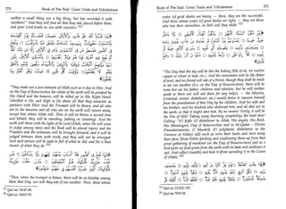 Book of The End : Great Trials and Tribulations                              271
 270	                    Book of The End : Great Trials and Tribulations
                                                                                               scales (of good deeds) are heavy, - these, they are the successful.
    neither a small thing nor a big thing, but has recorded it with
                                                                                               And those whose scales (of good deeds) are light, - they are those
    numbers! And they will find all that they did, placed before them,
    and your Lord treats no one with injustice.M                                              who lose their ownselves, in Hell will they abide. 117

                                        0105111 ,	
                                              :         Yt	      ;t'Lif	
                                                                    .            1.1;*                    0    ci tT	                ) _;c;; 0 tia
                                                                                                                                      `
    gs c.c4c1
            J4	                 Sit;	                                                 IS;                                           c14=i
    aui   ;1,	    41. jyl 3 r9 ,;,5 ,'•q 3 ,:yz.	                           ).fr41f             r=	      44Cli L) 9 0 ay c; tiL asj o
    A	           4:4        0 4i-.	                       Y aa                                      o ,11;3_; ;,1	  o as131 ,.;■) o
                                                     i;j; 14;	
    ‘icIC rfg.	                        :yi'dgit 1744 4Xic E;4;
          PL1	                  u	        ‘; '41,5                                             The Day that the sky will be like the boiling filth of oil, (or molten
                                                                                               copper or silver or lead, etc.). And the mountains will be like flakes
                                                                             44:4              of wool, and no friend will ask of a friend, though they shall be made
                                                                                               to see one another ((i.e. on the Day of Resurrection), there will be
    They made not a just estimate of Allah such as is due to Him. And                         none but see his father, children and relatives, but he will neither
    on the Day of Resurrection the whole of the earth will be grasped by                       speak to them nor will ask them for any help)), - the Mujrim,
    His Hand and the heavens will be rolled up in His Right Hand.                               (criminal, sinner, disbeliever, etc.) would desire to ransom himself
    Glorified is He, and High is He above all that they associate as                           from the punishment of that Day by his children. And his wife and
   partners with Him! And the Trumpet will be blown, and all who                               his brother, and his kindred who sheltered him, and all that are in
    are in the heavens and all who are on the earth will swoon away,                            the earth, so that it might save him. By no means! Verily, it will be
    except him whom Allah will. Then it will be blown a second time                             the Fire of Hell! Taking away (burning completely) the head skin!
   and behold, they will be standing, looking on (waiting). And the                             Calling: (0 Kafir (0 disbeliever in Allah, His angels, His Book,
   earth will shine with the light of its Lord (Allah, when He will come                        His Messengers, Day of Resurrection and in Al-Qadar - Divine
    to judge among men) and the Book will be placed (open) and the                              Preordainments), 0 Mushrik (0 polytheist, disbeliever in the
   Prophets and the witnesses will be brought forward, and it will be                           Oneness of Allah)) (all) such as turn their backs and turn away
   judged between them with truth, and they will not be wronged.                                their faces (from Faith) (picking and swallowing them up from that
   And each person will be paid in full of what he did; and He is Best                          great gathering of mankind (on the Day of Resurrection) just as a
   Aware of what they do. 121                                                                  bird picks up food-grain from the earth with its beak and swallows it
       0 j-zi.	      L ;;:	-56 7a,:2H■ EC;
                        ;2  ;
                                                                                                 up). And collect (wealth) and hide it (from spending it in the Cause
                                                                                                 of Allah). 121
   ,Z,52; L-L1 ._Y' o Z).=„tiT 	 r 141-it                                                                                                      -
                                                                                                  ,eyelAo 0 f.L:b +31,0 4	           t-,1	          411	   CA°:
                 of	       ci-4-1- 4 re- 2	4.4 --sLy-
                                                    ,1,                                                            .1 J
                                                                                                                                                         LI/ tt. .1 0 ,S;;;
                                                                                                0    kA.a +	          'Si a ;4,'-1:,?.	    A?:	
   Then, when the trumpet is blown, there will be no kinship among
   them that Day, nor will they ask of one another. Then, those whose                           )16 411 0	
                                                                                                1                  44 0 IT; (dm:	                  I)-31; o
[13 Qur'an 18:47-49.                                                                         Ell Qur'an 23:101-103.
[21 Qur'an 39:67-70.                                                                         121 Qur'an 70:8-18.
 