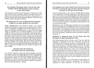32	                    Book of The End : Great Trials and Tribulations   Book of The End Great Trials and Tribulations	                         33


       The Narration That Speaks About A Fire In The Land                The Prophet Gave News About Events From The Past And
        Of Hijaaz Which Will Illuminate Camels in Busrah,                The Future, Covering The Span Of Time Until The Coming Of
                       in the Land of Sham                                         The Hour (i.e. The End Of This World)

Abu Hurairah 4 related that the Messenger of Allah * said, "The          'Umar ibn Al-Khattaab 4 said, "Once, the Prophet * stood before
Hour will not arrive until there appears a fire from the land of         us and informed us about the beginning of the creation (and he
Hijaaz that will illuminate the necks of camels in Busra (Busra is in    spoke of what will occur) until the inhabitants of Paradise enter their
the land of Sham: Syria and surrounding regions)." (Bukhaaree) And       final abodes and the people of the Hellfire enter their final abodes.
Muslim related it through ibn Shihaab.                                   Some memorized (that information) while others have forgotten it."
                                                                         (Bukhaaree) Bukhaaree narrated this Hadeeth as an attachment and
      The Appearance Of A Fire In Madeenah That Continued                not as a part of his compilation, using phrases indicating that he was
         To Rage For An Entire Month In The Year 654 H                   not sure about the chain.
                                                                         Hudhaifah 4 said, "The Messenger of Allah * once rose, standing
Shaikh Shihaabud-Deen Abu Shaamah, Shaikh of the Hadeeth
                                                                         before us. He mentioned everything that was to occur from the time
scholars and historians during his era, mentioned that on Friday,
                                                                         he stood there until the time of the Hour. Some memorized it while
the 5 th of Jumaadah Al-Aakhirah, 654 H, there appeared a fire in
                                                                         others forgot it...and something will happen (from what the Prophet
lands near Madeenah An-Nabawiyyah, in some of its surrounding
                                                                         * mentioned) and I will recall it as a man recalls the face of another
valleys. It extended for four leagues lengthwise and four miles
                                                                         man who was absent for while; then when he sees that face again, he
widthwise. Rocks would pour out until they remained like lead or
                                                                         recognizes it."
molten tin, and then they became like black coals. By dint of the
fire's light, people were able to travel to Teemaa. The fire remained    Hudhaifah 4 Witnessed Some Of The Events That The
ablaze for an entire month. The inhabitants of Madeenah related this
                                                                         Messenger Of Allah 0, Prophesized About
incident and some among them composed verses of poetry about it.
Qaadee Al-Qudaat, Sadrud-Deen 'Alee ibn Al-Qaasim Al-Hanafee,            Abu Nusrah related that Abu Sa'eed 4 said, "One day, after the
said that a Bedouin once told his father that on that night (i.e. the    Messenger of Allah     *  led us in the 'Asr prayer, he stood and
night of the fire), he was in Busrah and that the people there saw the   addressed us until the sun set. He spoke of everything that was to
necks of camels from the light of that fire, which was ablaze in the     occur until the Day of Resurrection; some memorized his words
land of Hijaaz.                                                          while others forgot them. Among the things he said was, '0 people,
                                                                         indeed this world is green (i.e., it has in it beauty, greenery, etc.) and
                Narrations From The Prophet                              sweet, and indeed Allah it. has made you to dwell herein for
              That Speak About The Unseen Future                         succeeding generations, and He S is seeing how you act. So take
                                                                         your precaution from this world and take your precaution from
In a narration related by 'Ilyaan ibn Ahmad Al-Bakree, Abu Zaid
AI-Ansaaree 4 said, "The Prophet    a led us in the morning prayer,
                                      .
                                                                         women.' He later on said, 'The time is indeed near when the sun
                                                                         will set. What remains of this world when compared to what is past
after which he climbed the pulpit and addressed us until Zhuhr. He       is like what remains of this day of yours compared to the part of it
    descended, prayed 'Asr, and then climbed the pulpit again,           that is gone.' " (Ahmad)
speaking to us until the setting of the sun. He spoke to us about
                                                                         'Alee ibn Zaid ibn Hadjaan, one of the narrators of this Hadeeth, has
what was and what will be; he informed us (thereof) and made us
                                                                         strange and Munkar narrations; nonetheless, this Hadeeth is
memorize (that information)." (Ahmad)
                                                                         supported by similar narrations. At any rate, no one knows
 