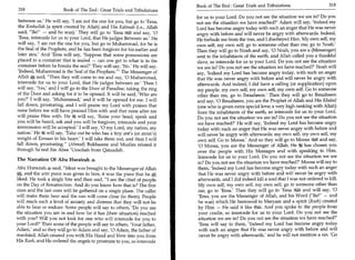 Book of The End : Great Trials and Tribulations 	                    319
318	                   Book of The End : Great Trials and Tribulations
                                                                          for us to your Lord. Do you not see the situation we are in? Do you
 between us.' He will say, 'I am not the one for you, but go to 'Eesa,    not see the situation we have reached?' Adam will say, 'Indeed my
 the Roohullah (a spirit created by Allah) and His Kalimah (i.e., Allah   Lord has become angry today with such an anger that He was never
 said, Be! — and he was).' They will go to 'Eesa 8411 and say, '0       angry with before and will never be angry with afterwards. Indeed,
 'Eesa, intercede for us to your Lord, that He judges Between us' He      He forbade me from the tree, and I disobeyed Him. My own self, my
 will say, 'I am not the one for you, but go to Muhammad, for he is       own self, my own self; go to someone other than me; go to Noah.'
 the Seal of the Prophets, and he has been forgiven for his earlier and   Then they will go to Noah and say, '0 Noah, you are a (Messenger)
later sins.' And 'Eesa will say, 'Suppose that some possessions are       sent to the inhabitants of the earth, and Allah called you a thankful
placed in a container that is sealed — can one get to what is in the      slave, so intercede for us to your Lord. Do you not see the situation
container before he breaks the seal?' They will say, 'No.' He will say,   we are in? Do you not see the situation we have reached?' Noah will
'Indeed, Muhammad is the Seal of the Prophets.' The Messenger of          say, 'Indeed my Lord has become angry today, with such an anger
Allah said, Then they will come to me and say, '0 Muhammad,              that He was never angry with before and will never be angry with
intercede for us to your Lord, that He judges between us.' Then I          afterwards. And indeed, I did have a calling (or supplication) upon
will say, 'Yes,' and I will go to the Door of Paradise, taking the ring   my people: my own self, my own self, my own self. Go to someone
of the Door and asking for it to be opened. It will be said, 'Who are      other than me, go to Ibraaheem.' Then they will go to Ibraaheem
you?' I will say, 'Muhammad,' and it will be opened for me. I will         and say, '0 Ibraaheem, you are the Prophet of Allah and His Khaleel
fall down, prostrating, and I will praise my Lord with praises that        (one who is given extra special love; a very high ranking with Allah)
none before me will have praised Him with and that none after me           from the inhabitants of the earth, so intercede for us to your Lord.
will praise Him with. He will say, 'Raise your head; speak and             Do you not see the situation we are in? Do you not see the situation
you will be heard, ask and you will be forgiven, intercede and your        we have reached?' He will say, 'Indeed my Lord has become angry
intercession will be accepted.' I will say, '0 my Lord, my nation, my      today with such an anger that He was never angry with before and
nation.' He It will say, 'Take out he who has a tiny ant's (or atom's)     will never be angry with afterwards: my own self, my own self, my
weight of Eemaan in his heart.' I will take them out, and then I will      own self. Go to Moosa.' And so they will go to Moosa11 and say,
fall down, prostrating. (Ahmad) Bukhaaree and Muslim related it           '0 Moosa, you are the Messenger of Allah. He 5i has chosen you
through Sa'eed ibn Abee 'Uroobah from Qataadah.                            over the people with His Messages and with speaking to Him.
                                                                           Intercede for us to your Lord. Do you not see the situation we are
The Narration Of Abu Hurairah 4
                                                                           in? Do you not see the situation we have reached?' Moosa will say to
Abu Hurairah 4 said, Meat was brought to the Messenger of Allah           them, 'Indeed my Lord has become angry today with such an anger
A,  and the arm piece was given to him; it was the piece that he tilt       that He was never angry with before and will never be angry with
liked. He took a single bite and then said, I am the chief of people       afterwards, and I did indeed kill a soul that I was not ordered to kill.
on the Day of Resurrection. And do you know how that is? The first          My own self, my own self, my own self; go to someone other than
ones and the last ones will be gathered on a single plane. The caller       me; go to 'Eesa.' Then they will go to 'Eesa 1 and will say, '0
will make them hear and the sun will come close (to them). People           'Eesa, you are the Messenger of Allah, and his Word (Be! — and
will reach such a level of anxiety and distress that they will not be       he was) which He bestowed to Maryam and a spirit (Rook) created
able to bear or endure: Some people will say to others, 'Do you see         by Him — He said it like this. And you spoke to the people from
the situation you are in and how far it has (their situation) reached       your cradle, so intercede for us to your Lord. Do you not see the
with you? Will you not look for one who will intercede for you to           situation we are in? Do you not see the situation we have reached?'
your Lord?' Then some of the people will say to others, 'Your father,       'Eesa will say to them, 'Indeed my Lord has become angry today
Adam,' and so they will go to Adam and say, '0 Adam, the father of          with such an anger that He was never angry with before and will
mankind, Allah created you with His Hand and blew into you from             never be angry with afterwards,' and he will not mention a sin. 'Go
His Rooh, and He ordered the angels to prostrate to you, so intercede
 