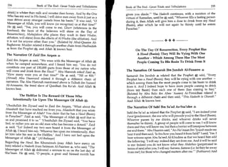 334                      Book of The End : Great Trials and Tribulations
                                                                                                                              	
                                                                                                                                                    335
                                                                            Book of The End : Great Trials and Tribulations

  drink) is whiter than milk and sweeter than honey. And by the One         given you shade.' The Hadeeth continues, with a mention of the
  Who has my soul in His hand, I will drive men away from it just as a      virtues of Ramadan, until he said, Whoever fills a fasting person
  man chives away stranger camels from his basin. It was said, 0          during it, then Allah will give him a dose to drink from my Haud
 Messenger of Allah, you will know (or recognize) us at that time?         (Basin), after which he will not again be thirsty until he enters
 He A said, Yes, you will come to me, Ghurr (whiteness in the
                                                                            Paradise.
 forehead; the faces of the believers will shine on the Day of
 Resurrection), Muhajjaloon (the places they wash in their Wudoo,
 ablution, will shine) from the effects of Al-Wudoo (the ablution). And
 it is not for anyone other than you. (Related by Abul-Qaasim Al-                                                •
 Baghawee. Muslim related it through another chain from Hudhaifah
 4 from the Prophet A, and Allah knows best.                                       On The Day Of Resurrection, Every Prophet Has
 The Narration Of Zaid Ibn Arqam 4                                                  A Haud (Basin); They Will Be Vying With One
                                                                                    Another - Which Among Them Has The Most
Zaid ibn Arqam 4 said, We were with the Messenger of Allah a,          -
                                                                                    People Coming To His Basin To Drink From It
when he camped somewhere, and I heard him say, 'You do not
constitute one part of 100,000 parts from those of my nation who
will come and drink from the Haud.' Abu Hamzah asked Zaid                  The Narration Of Samarah Ibn jundub Al-Fizaaree
How many were you at that time? He 4 said, 700 or 800.                  Samarah ibn Jundub 4 related that the Prophet said, Every
(Ahmad) Abu Daawood related it through a different chain of                 Prophet has a Haud (Basin); they will be vying with one another —
narrators. The Abu Hamzah mentioned above is Talhah ibn Yazeed              which among them has the most people come to his basin to drink
Al-Ansaaree, the freed slave of Qurdhah Ibn Ka'ab. And Allah at             from it. And I indeed hope to have more people coming to drink
knows best.                                                                 (from my Basin) than each one of them (has coming to his).
                                                                            (Related by Abu Bakr ibn Abee 'Aasim) At-Tirmidhee related it
               The Hellfire Is The Reward Of Those Who                      through a different chain and then said, This Hadeeth is Ghareeb.
           Intentionally Lie Upon The Messenger Of Allah                    And Allah 14 knows best.
 'Ubaidullah ibn Ziyaad said to Zaid ibn Arqam, What about the             The Narration Of Sahl Ibn Sa'ad As-Saa'idee
Ahaadeeth that have reached me from you, Ahaadeeth that you relate
from the Messenger of Allah? You claim that he has a Haud (Basin)           Sahl ibn Sa'ad 4 related that the Prophet * said, I am indeed your
in Paradise? Zaid 4 said, The Messenger of Allah *; said that to          Farat (predecessor, the one who will precede you) to the Haud (Basin).
us and promised it to us. 'Ubaidullah ibn Ziyaad said, You have           Whoever passes by me drinks, and whoever drinks will never
lied, or rather you are an old man who has become a dotard. Zaid           thereafter be thirsty. A group of people will come to me; I will know
4 said, Lo! Indeed my two ears heard it from the Messenger of              them and they will know me, but then a barrier will interpose between
Allah *T,. I heard him say, 'Whoever lies upon me intentionally, then
            .
                                                                            me and them. Abu Haazim said, An-No'maan Ibn 'Iyaash made me
let him take his seat in the Hellfire.' And I have not lied upon the        hear it and then said, 'Is this how you heard it from Sahl?' I said, 'Yes. I
Messenger of Allah *';. (Al-Baihaqee)                                      bear witness upon Abu Sa'eed Al-Khudree 4 that we heard him add
Regarding the Haud, Ibn Khuzaimah (may Allah have mercy on                  the following: 'I will say: indeed they are from me. And it will be said
him) related a Hadeeth from Salmaan Al-Faarisee 4, who said, The           to me: Indeed you do not know what they Ahdathoo (perpetrated in
                                                                            terms of sins) after you. I will say: farness, farness (i.e. be they far away
Messenger of Allah A delivered a sermon to us on the last day of
Sha'baan. He A said, '0 people, a great and blessed month has               from me!) for those who changed matters after me.' (Bukhaaree) And
 
