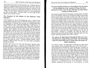 348	                   Book of The End : Great Trials and Tribulations 	   Book of The End : Great Trials and Tribulations 	                349

 midst of his Companions, she tit, heard him say, Indeed I will be at
 the Haud, waiting for those from you who will come to me. Then, by         For Every Prophet A There Is A Haud (Basin), But The Hand
 Allah, men will be cut off and prevented before me. I will say, '0 my         Of Our Prophet Is The Greatest Of Them, The Most
 Lord, (they are) from me and from my Nation.' He will say,                 Honored Of Them, And The One That Has The Most People
 'Verily, you do not know what they did after you. They continued to                         Coming To Drink From It
 go back on their heels.' (Muslim) And it is only Allah it Who
 guides one to what is correct.                                             Abu Sa'eed 4 related that the Messenger of Allah A said, Indeed I
                                                                            have a Haud (Basin), which is (in size) like the distance between the
 The Narration Of The Mother Of The Believers, Umm                          Ka'bah and Jerusalem. (Its drink) is whiter than milk, and its cups
 Salamah
                                                                            are in number equal to the stars. Every Prophet invites his Nation,
 Umm Salamah 4, wife of the Prophet A, said, I used to hear                and for every Prophet there is a Haud. Among them is he who has a
 people mention the Haud, but I did not hear anything about it from         large group coming to him; among them is he who has a group
 the Messenger of Allah A. Then one day, as a young female slave            coming to him; among them is he who has a small group coming to
 was combing my hair, I heard the Messenger of Allah A say, '0              him; among them is he who has two people coming to him; and
 People,' and so I said to the female slave, 'Move back away from           (among them is he who has) one man (coming to him); and among
 me.' She said, 'He has invited the men only, and has not invited the       them is he who has no one coming to him (in terms of followers).
women: I said, 'Indeed I am from 'The people.' The Messenger of             Then it will be said, 'Indeed you have conveyed.' And verily, among
Allah A said, 'Indeed I am your Farat (predecessor, the one who             the Prophets, I will have the largest following on the Day of
will precede you) to the Haud, and I will wait for whoever among            Resurrection. (Related by Al-Haafiz Abu Bakr Ibn Abee Ad-
you comes to me. Let not one of you come and be driven away from            Dunyaa in Kitaab Al-Ahwaal) Ibn Maajah related the same from Abu
me just as a lost camel is driven away. And I will say: Why is this? It     Sa'eed. And Allah 64 knows best what is correct.
will be said: Indeed you do not know what they Ahdathoo
(perpetrated in terms of sins) after you. Then I will say: Farness           The Auliyaa Of Allah (Islamic Monotheists Who Love, Fear,
(i.e. be they taken far away).' (Muslim) Muslim related it again            And Hope From Allah, Doing Good Deeds, And Abstaining
through a different chain, the same one with which An-Nasaaee                 from Evil Ones) Will Come To Drink From The Basins OF
related this Hadeeth.                                                                            Allah's Prophets
We have now come to an end of the IVIutawaatir narrations that
describe the huge Haud — and the one waiting there will be                  Ibn 'Abbaas 4 said, The Messenger of Allah A was asked about
                                                                            when (people will be) standing before the Lord of all that exists -
Muhammad it is from the drink of Paradise, from the river of Al-
Kauthar; that drink is whiter than milk, colder than snow (or ice),         during that period, will there be water? He 0; said, 'Certainly, by
                                                                            the One Who has my soul in His Hand, there will be water during
sweeter than honey, and purer in fragrance than musk; it fills one in
                                                                            that period. Verily the Auliyaa of Allah (Islamic Monotheists who
the most superlative sense; its width and length are equal; each
                                                                            love, fear, and hope from Allah, doing good deeds, and abstaining
corner (to another of its corners) is one month's traveling distance;
                                                                            from evil ones) will come to drink from the Hauds (Basins) of the
plants will grow on its surface of musk (the best kind of perfume);
                                                                            Prophets. And Allah 54 will send 70,000 Angels, in whose hands
and its small pebbles are pearls. How perfect Allah is, the Creator,
                                                                            there will be rods from the Hellfire; they will be driving away the
Who is able to do all things! None has the right to be worshipped
                                                                            disbelievers from the Basins of the Prophets. (Related by Ibn Abee
but Him 3t, and there is no deity worthy of worship save Him
                                                                            Ad-Dunyaa) Through the chain of this narration, the Hadeeth is
                                                                            Ghareeb; it is not mentioned in any of the Six Books. We have
                                                                            hitherto mentioned the narration of At-Tirmidhee, in which
 