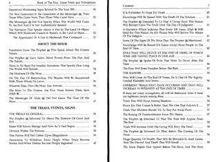 6	                       Book of The End : Great Trials and Tribulations
                                                                               Contents	                                                          7
Narrations Mentioning Signs Related To The Year 200 	              30
                                                                               It Is Forbidden To Hope For Death 	                             40
The Best Generation Is the Generation of the Messenger ft„ Then
Those Who Came Next, Then Those Who Came Next, 	                31             Knowledge Will Be Raised With The Death Of The Scholars 	       41
The Messenger ft, Did Not Specify When This World Will Come                    The Prophet A Intimated To Us That A Group From This Nation
To An End And It Is Not Authentically Related 	             31                 Will Remain Upon The Truth Until The Day Of Judgment 	      41
The Narration That Speaks About A Fire In The Land Of Hijaaz                   A Narration Which Indicates That Every 100 Years, Allah At Will
Which Will Illuminate Camels in Busrah, in the Land of Sham 	 32               Send For This Nation He (Or Those) Who Will Revive The Affairs
                                                                   32          Of The Religion                                            41
     The Appearance Of A Fire In Madeenah That Continued 	
                                                                               Some Of The Signs Of The Hour That The Prophet Mentioned 	 42
                                                                           •
                         ABOUT THE HOUR                                        KnoWledge Will Be Raised (Or Taken Away) From People At The
                                                                               End Of Time 	                                               42
Narrations From The Prophet 0, That Speak About The Unseen
Future 	                                                   32                  EVILS THAT WILL OCCUR AT THE END OF TIMES, OF WHICH
                                                                               SOME ARE TAKING PLACE IN OUR AGE 	                  44
The Prophet     A   Gave News About Events From The Past And
The Future, 	                                                      33          The Prophet 0 Spoke Of Evils That Were To Occur After His
                                                                               Time 	                                                    44
There Is No Basis For Israelite Narrations That Specify How Long
The World Will Remain 	                                          34            The Poor Will Enter Paradise Before The Rich 	                  47
The Nearness Of The Hour 	                                         35          THE MAHDEE 	                                                    50
On The Day Of Resurrection, The Muslim Will Be Resurrected                     Who Will Come At The End Of Times; He Is One Of The Rightly-
With Those Whom He Loves 	                                 36                  Guided Khaleefahs And Imams 	                                     50
Whoever Dies, Then His Hour Has Arrived 	                           36         DIFFERENT TRIALS THAT HAVE OCCURRED AND THAT WILL
                                                                               INCREASE IN INTENSITY AT THE END OF TIMES 	       56
The Keys To The Unseen Are Five: None Knows Them Save
Allah ft 	                                            36                       If there are many wrongdoers, all will be destroyed, even if there
                                                                               are righteous people among them 	                                  56
The Messenger Of Allah      A   Did Not Know The Time Of The
Hour 	                                                              37         Trials That Will Occur Among Muslims 	                          56
                                                                               Every Era That Comes Is Better Than The One That Follows It 	   57
                    THE TRIALS, EVENTS, SIGNS
                                                                               Trials That Muslims Should Try To Stay Far Away From 	          57
THE TRIALS IN GENERAL 	                                             38         The Raising Of Trustworthiness From The Hearts 	                57
The Prophet     A   Informed Us About The Rotation Of Good And                 The Prophet 0, Informed Us That The Trial Will Appear From
Evil 	                                                              38         The East 	                                                 58
Islam Will Return Strange And New As It Had Begun 	                 38         Trials Will Increase Until The Living Will Envy The Dead 	      58
Division Within The Nations 	                                       38         The Prophet ft Informed Us That, Before The Coming Of The
This Nation Will Not Gather Upon Misguidance 	                      39         Hour	                                                     58

Permission To Withdraw From People When Trials Become                          Huge Quantity Of Wealth That Will Be Revealed In Arab Lands,
Severe And When Desires Become Deeply Ingrained 	     40                       And The Discord And Death That Will Result 	                 58
                                                                               The Many Dajjals That Appear Before The Hour, And The Hour
 