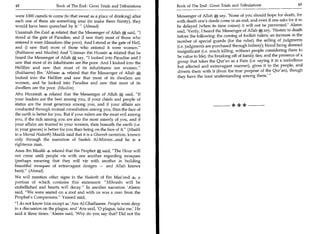 48	                    Book of The End : Great Trials and Tribulations     Book of The End : Great Trials and Tribulations 	                     49

were 1000 camels to come (to that sweat as a place of drinking) after      Messenger of Allah', say, 'None of you should hope for death, for
each one of them ate something sour (to make them thirsty), they           with death one's deeds come to an end, and even if one asks for it to
would have been quenched by it (Ahmad)                                     be delayed (when its time comes) it will not be prevented' Aleem
Usaamah ibn Zaid s related that the Messenger of Allah 0 said, I          said, 'Verily, I heard the Messenger of Allah 0, say, 'Hasten to death
                                                                                                                          .




stood at the gate of Paradise, and (I saw that) most of those who          before the following: the coming of foolish rulers; an increase in the
entered it were Masaakeen (the poor). And I stood at the gate of Hell,     number of special guards (for the ruler); the selling of judgments
and (I saw that) most of those who entered it were women.                 (i.e. judgments are purchased through bribery); blood being deemed
(Bukhaaree and Muslim) And 'Umraan ibn Husain s related that he            insignificant (i.e. much killing, without people considering there to
heard the Messenger of Allah    s;say, I looked into Paradise and I       be value to life); the breaking off of family ties; and the presence of a
                                                                           group that takes the Qur'an as a flute (i.e. saying it in a melodious
saw that most of its inhabitants are the poor. And I looked into the
Hellfire and saw that most of its inhabitants are women.                  but affected and extravagant manner), gives it to the people, and
(Bukhaaree) Ibn 'Abbaas 4 related that the Messenger of Allah 0            diverts them with it (from the true purpose of the Qur'an), though
looked into the Hellfire and saw that most of its dwellers are             they have the least understanding among them.'
women, and he looked into Paradise and saw that most of its
dwellers are the poor. (Muslim)
Abu Hurairah related that the Messenger of Allah 0 said, If
your leaders are the best among you, if your chiefs and people of
status are the most generous among you, and if your affairs are
conducted through mutual consultation among you, then the face of
                                                                                                          +++
the earth is better for you. But if your rulers are the most evil among
you, if the rich among you are also the most miserly of you, and if
your affairs are trusted to your women, then beneath the earth (i.e.
in your graves) is better for you than being on the face of it. (Maalik
in a Mursal Hadeeth) Maalik said that it is a Ghareeb narration, known
only through the narration of Saaleh Al-Mizzee...and he is a
righteous man.
Anas ibn Maalik .ti, related that the Prophet 0 said, The Hour will
not come until people vie with one another regarding mosques
(perhaps meaning that they will vie with another in building
beautiful mosques of extravagant designs — and Allah knows
best). (Ahmad)
We will mention other signs in the Hadeeth of Ibn Mas'ood 4, a
portion of which contains this statement: Mihraabs will be
embellished and hearts will decay. In another narration 'Aleem
said, We were seated on a roof and with us was a man from the
Prophet's Companions. Yazeed said,
I do not know him except as 'Ans Al-Ghaffaaree. People were deep
in a discussion on the plague, and 'Arts said, '0 plague, take me.' He
said it three times. Aleem said, 'Why do you say that? Did not the
 
