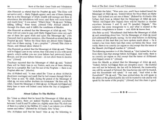 84	                     Book of The End : Great Trials and Tribulations     Book of The End : Great Trials and Tribulations 	                     85

Abu Hurairah 4 related that the Prophet 4 said, The Hour will              'Abdullah ibn Saba', Woe unto you...and I have indeed heard the
not arrive until — thirty Dajjaals appear, each one of them claiming        Messenger of Allah A say, 'Indeed before the Hour there are thirty
that he is the Messenger of Allah; wealth will increase and flow in         liars.' And indeed you are one of them. (Related by Al-Haafiz Abu
abundance; the tribulations will occur; and there will occur tumult         Yallaa) And Anas 4 related that the Messenger of Allah a said,
and much Hamj. It was asked, Which Haraj. He a said, Killing,           Before Ad-Dajjaal (the Dajjaal) there will be Nayifan (a number
killing, killing, three times. (Ahmad) Only Ahmad related it               anywhere between 3 and 9) and 70 (smaller) Dajjaals. This
through this chain, and it fulfills the conditions of Muslim.               narration has some strangeness to it, and what is related in the
Abu Hurairah 4 related that the Messenger of Allah A said, The             authentic compilations is firmer — and Allah 54 knows best.
Hour will not come to pass until thirty Dajjaal Liars come out; each        Abu Bakr 4 said, Musailamah died before the Messenger of Allah
one of them lies upon Allah and upon His Messenger a. (Abu                 Via, said something about him. Yet the Messenger of Allaha stood
Daawood) And in another narration, Abu Hurairah 4, related that the         and addressed the people, saying, 'As for what follows: in clarifying
Prophet a said, Before the Hour there are almost thirty Dajjaals,          the matter of this man that you have spoken much about — he is
each one of them saying, 'I am a prophet.' (Ahmad) This chain is           indeed a liar from thirty liars that come out before the Hour. And
Hasan, and Ahmad alone related it.                                          verily, there is no country (or region or city) except that the terror of
Abu Hurairah 4 related that the Messenger of Allah-, said, There           the Maseeh (Ad-Dajjaal) reaches it. (Ahmad)
will be Dajjaal Liars in my nation; they will come to you with novel        The following narration is of Abu Bakrah 4: And indeed he is a liar
speech, which neither you nor your fathers had previously heard.            from thirty liars that emerge before Ad-Dajjaal. And verily, there is
Beware, and let your fathers beware - do not allow them to deceive          no country (or region or city) except that the terror of .Al-Maseeh
you. (Ahmad)                                                                (Ad-Dajjaal) enters it. (Ahmad)
Thaubaan reported that the Messenger of Allah said, Indeed                 Anas ibn Maalik 4 related that the Messenger of Allah A said,
there will be thirty liars in my Nation, each one of them claiming          Indeed, before Ad-Dajjaal there are deceptive years - the truthful
that he is a prophet. But I am the seal of the Prophets — there is no       one will not be believed, the liar will be believed, the trustworthy
Prophet after me. (Muslim)                                                  one will be accused of betrayal, the treacherous one will be trusted,
Abu Al-Waleed said, A man asked Ibn 'Umar 4 about Al-Mut'ah                 and the Ruwaibidah will speak. It was said, And what is the
(fixed-term marriages) and (said) that he had women through Mut'ah.         Ruwaibidah? He r said, The base wicked-doer, he will speak in
                                                                                                a,
Ibn 'Umar 4 said, 'By Allah, during the period of the Messenger of          the affairs of the general public (he will be trusted to rule and he will
Allah, we were neither doubters nor fornicators.' He then said, 'By          speak by the name of the people). (Ahmad) And this chain is good.
Allah, I heard the Messenger of Allah A say: Al-Maseeh Ad-Dajjaal and
thirty liars or more will indeed come before the Day of Judgment.'
(Ahmad)

                  About Callers To The Hellfire

Ibn 'Umar 4 related that he heard the Messenger of Allah A say,
In my nation, there are indeed Nayifan (a number anywhere
between 3 and 9) and 70 callers (so, slightly more than 70); each one
of them is a caller to the Hellfire. If I wish, I can inform you of their
names and tribes. (Related by Al-Haafiz Abu Yatlaa)
Abu Al-Halaas said that he heard 'Alee 4 say the following to
 