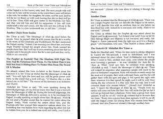 Book of The End : Great Trials and Tribulations 	                  115
114	                   Book of The End : Great Trials and Tribulaiions

of the Dajjaal is in this barren, salty land. The most people w b will    not one-eyed. (Ahmad, who was alone in relating it through this
                                                                          chain)
come out to him will be women, to the extent that a man will eturn
to his wife, his mother, his daughter, his sister, and his aunt, nd he    Another Chain
will tie her (or them) up with cord, fearing that she (or they) kill go
out to him. Then Allah will give control to the Muslims over him,         Ibn 'Umar 4 related that the Messenger of Allah A said, There was
and they will kill him and kill his supporters. A Jew 011 hide            not a single Prophet that did not describe the Dajjaal to his nation,
underneath a tree and a rock, and the rock and tree will say to the       and I will describe him with an attribute than no one before me
Muslims, 'This is a Jew underneath me, so kill him.' (Ahmad)             described him with. Indeed he is one-eyed, and verily, Allah is not
                                                                          one-eyed. (Ahmad)
Another Chain From Saalim                                                 Ibn 'Umar 4, related that the Prophet A; was asked about the
Ibn 'Umar 4 said, The Messenger of Allah 	 stood before the              Dajjaal, and he A answered, Lo! Indeed your Lord 'Azza wa-Jall (to
people. Next, he praised Allah 64 with praises that He ft is worthy       Him belongs Might and Majesty) is not one-eyed, and verily, Ad-
of (in terms of His Greatness and Exaltedness). He then mentioned         Dajjaal is 'Aawar (one-eyed) from the right eye, as if it is a floating
the Dajjaal, saying, Indeed, I am warning you about him, and every       grape. (At-Tirmidhee, who said, This Hadeeth is Hasan Saheeh)
single Prophet warned his people about him. Noah warned his
                                                                          The Hadeeth Of 'Abdullah Ibn 'Umar 4
people about him. But I will say to you something about him that no
Prophet said to his people: know that he is one-eyed and that, verily,    Shahr ibn Haushab said, When the time came to pledge allegiance
Allah is not one-eyed.                                                   to Yazeed ibn Mu'aawiyah, I went to Ash-Shaam, and I was
                                                                          informed about the place where 'Aouf Al-Bakkaalee was staying.
The Prophet * Foretold That The Muslims Will Fight The                    When I went to him, another man came, over whom the people
Jews And Be Victorious Over Them, To The Extent That A Jew                were lowering a garment — he was 'Abdullah ibn 'Amr ibn Al-
Will Not Find A Hiding Place To Protect Him From The Sword                'Aaas 4, When 'Aouf saw him, he refrained from speaking.
Of A Muslim                                                               'Abdullah 4 said, I heard the Messenger of Allah A say: 'There
                                                                          will indeed be migration after migration; people will resort to the
We already related this from As-Saheeh in the Hadeeth about Ibn
                                                                          place of Ibraheem's migration. None will remain on earth except for
Sayyaad; in it, Ibn 'Umar 4 related that the Messenger of Allah AC
                                                                          the most evil of people; their lands will expel them, and the fire will
said, You will fight the Jews and you will be given power over
                                                                          gather them with the apes and pigs; it will spend the night with
them, to the extent that a rock will say, 0 Muslim, this is a Jew
                                                                          them wherever it is they spend the night, and it will be with them
behind me, so kill him. The source of this narration is in Bukhaaree
                                                                          during the day wherever it is they take their day nap. And it will
and Muslim.
                                                                          consume those who remain behind.' (Ahmad) And 'Abdullah 4
'Abdullah ibn 'Umar 4, said, We were speaking during the                 said, I heard the Messenger of Allah A say, People from my
farewell pilgrimage, yet we did not know then that it was a farewell      nation will come out from the East; they will recite the Qur'an but it
from the Messenger of Allah A. During the farewell pilgrimage, the        will not go beyond their collarbone. Every time a group from them
Messenger of Allah A delivered a sermon; in it, he mentioned the          appears, it will be cut off, and he A counted that to be more than
Dajjaal, actually speaking at length about him. He A said, 'Allah ig      ten times. Every time a group from them appears, it will be cut off,
did not send a Prophet except that he warned his nation about the         until the Dajjaal comes out among those who remain from them.
Dajjaal. Verily, Noah warned his nation about him, and the                (Ahmad) And Abu Daawood related it through another chain.
Prophets after him warned their respective nations about him. Lo!
Something that was hidden from them regarding his affair will not
be hidden from you: he is indeed one-eyed, and verily, your Lord is
 