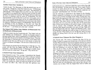 118                   Book of The End : Great Trials and Tribulations
                                                                          Book of The End : Great Trials and Tribulations 	                  119
 Another Chain From 'Aaishah         4                                    sufficient for him sufficient to fight him, and it will be 'Eesa 8011
 'Aaisha 9 said, The Messenger of Allah At entered upon me as I          who will kill him). He then stood and said, Every single Prophet
 was crying. He said, And what makes you cry. 0 Messenger             warned his nation about him (i.e. the Dajjaal), and I am indeed
 of Allah, I remembered the Dajjaal, and I cried. The Messenger of       warning you about him. He is one-eyed, and verily, Allah 5t is not
 Allah *, said, If the Dajjaal comes out while I am alive, then I will   one-eyed. Adh-Dhahabee said, Its chain is strong.
 be enough for you (against) him. And if he comes out after me, then      And the following is mentioned in the Hadeeth of Ibn Khadeej,
 indeed, your Lord is not one-eyed. The Dajjaal will issue forth from     which is related by At-Tabaree: in it, the Qadariyyah are censured
the Jews of Asbahaan until he arrives at Al-Madeenah. He will             and are said to be the Zanaadiqah of this nation. During their time,
descend beside it, and at that time it will have seven gates, and at      there will be the oppression of the ruler, as well as his injustice and
each of its mountain-passes there will be two angels (blocking the        his haughtiness. Then Allah will send a plague, and most of them
entry of the Dajjaal). Its evil inhabitants will come out to him (while   will perish. Then there will be Al-Khasf (swallowing of the earth
the righteous inhabitants remain in Al-Madeenah). Then he will go         with those who are on it). Few are they who will be saved from
to Ash-Sham, to the city Palestine, to the door Lud. 'Eesa ibn            them. At that time, the believer will rarely be happy, and his anxiety
Maryam will descend and kill him. 'Eesa will remain on the earth          will be extreme. Then Al-Maseeh will come, and Allah will
for 40 years — a just Imam and a fair ruler. (Ahmed)                     transform their general population into apes and pigs. Right after
                                                                          that, the Dajjaal will come out. Raafai ibn Khadeej 4 said, Then
The Dajjaal Will Neither Enter Makkah Al-Mukarramah Nor                   the Messenger of Allah * cried until we began to cry because of his
AI-Madeenah Al-Munawwarah
                                                                           crying. We said, 'What makes you cry?' He said, 'Mercy for those
'Aaisha related that the Prophet         A'
                                          said, The Dajjaal will not      people, for among them is the just one and among them is the
enter Makkah and Al-Madeenah. (Ahmed) An-Nasaaee related it               Mujtahid.—


through another chain. And it is established in As-Saheeh that Asmaa
bint Abu Bakr said in the Hadeeth of the Eclipse Prayer, That day        A Hadeeth From 'Uthmaan Ibn Abee Waqqaas 4
the Messenger of Allah * said in his sermon, 'It has indeed been          Abu Nazrah said, We went to 'Uthmaan ibn Abee AliAas on
revealed to me that you will be put to trial shortly or before the        Friday in order to compare our Mushaf (copy of the Qur'an) with his
Fitnah of Al-Maseeh Ad-Dajjaal.' I do not know which of the two he        Mushaf. When the time for the Jumu'ah (prayer) arrived, he ordered
said.                                                                    us and we took a shower. Then Teeb (perfume) was brought to us,
Umm Shareek 9 reported that the Messenger of Allah 0; said, The          and we applied it. We then went to the Masjid and sat beside a man
people will flee from the Dajjaal until they reach the peaks of           who was speaking to us about the Dajjaal. When 'Uthmaan ibn
mountains. Umm Shareek said, 0 Messenger of Allah, where                Abee Al-'Aas 4 came, we stood, but then he sat, and so we sat
will the Arabs be at that time? He * said, They will be few.           also. 'Uthmaan 4 said to them, I heard the Messenger of Allah*
                                                                          say, 'The Muslims will have three countries: a country at the
A Hadeeth From Umm Salamah                                                meeting of two seas, a country in Al-Jazeerah, and a country in Ash-
Umm Salamah     4  said, One evening, I remembered the Maseeh            Sham. People will become alarmed three times, and the Dajjaal will
Ad-Dajjaal and sleep did not come to me. When I woke up, I entered        come out in the 'Aaraadh of the people. He will defeat those in the
upon the Messenger of Allah      *  and I informed him (of what
                                                                          East. The first country he will go to is the one that is at the meeting
                                                                          of two seas. Its people will become divided into three groups: a
happened). He * said, Do not do that, for indeed, if he comes out
while I am among you, Allah will make me enough for you; and if           group that will settle down in Ash-Sham and see what he is, a group
he comes out after I die, Allah will make the righteous ones              that will catch up to the Bedouins, and a group that will go to the
                                                                          country next to them. With the Dajjaal there will be 70,000, and
 