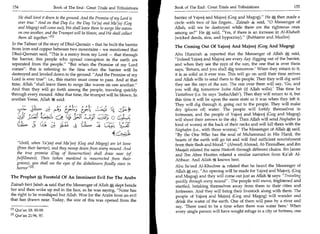 154	                    Book of The End : Great Trials and Tribulations 	   Book of The End : Great Trials and Tribulations 	                   155

    He shall level it down to the ground. And the Promise of my Lord is      barrier of Yajooj and Majooj (Gog and Magog). He then made a
    ever true. And on that Day (i.e. the Day Ya'juj and Ma'juj (Gog         circle with two of his fingers... Zainab 4 said, 0 Messenger of
    and Magog) will come out), We shall leave them to surge like waves       Allah, will we be destroyed while there are the righteous ones
    on one another, and the Trumpet will be blown, and We shall collect      among us? He A said, Yes, if there is an increase in Al-Khabath
    them all together.M                                                     (wicked deeds, sins, and hypocrisy). (Bukhaaree and Muslim)
In the Tafseer of the story of Dhul-Qarnain - that he built the barrier
                                                                             The Coming Out Of Yajooj And Majooj (Gog And Magog)
from iron and copper between two mountains - we mentioned that
Dhul-Qarnain said, This is a mercy from my Lord — that through              Abu Hurairah 4 reported that the Messenger of Allah said,
the barrier, this people who spread corruption in the earth are              Indeed Yajooj and Majooj are every day digging out of the barrier,
separated from the people. But when the Promise of my Lord                 and when they see the rays of the sun, the one that is over them
comes. this is referring to the time when the barrier will be               says, 'Return, and you shall dig tomorrow.' When they return to it,
destroyed and leveled down to the ground. And the Promise of my             it is as solid as it ever was. This will go on until their time arrives
Lord is ever true: i.e., this matter must come to pass. And at that         and Allah wills to send them to the people. Then they will dig until
time, Allah shall leave them to surge like waves on one another.           they see the rays of the sun. The one over them will say, 'Go, and
And then they will go forth among the people, traveling quickly              you will dig tomorrow Insha Allah (if Allah wills).' This time he
through every mound. After that time, the trumpet will be blown. In          Yastathnee (i.e. he says 'InshaAllah'). Then they will return to it, but
another Verse, Allah it said:                                                this time it will be upon the same state as it was when they left it.
                                                                             They will dig through it, going out to the people. They will make
                              Egas                                           dry (places of) water. The people will fortify themselves in
    cy  fi	               cer, 4 1- c n-fi
                                        -
                                                                             fortresses, and the people of Yajooj and Majooj (Gog and Magog)
                                                                             will shoot their arrows to the sky. Then Allah will send Naghafan (a
    LWPrr
                                                                             kind of worm) at the back of their necks and will kill them with the
                             4J-A-P
                                                                             Naghafan (i.e., with those worms). The Messenger of Allah A said,
                                                                             By the One Who has the soul of Muhammad in His Hand, the
                                                                             beasts of the earth will go fat and will find sufficient nourishment
    Until, when Ya'jooj and Mc/10°j (Gag and Magog) are let loose           from their flesh and blood. (Ahmad) Ahmad, At-Tirmidhee, and ibn
    (from their barrier), and they swoop down from every mound. And          Maajah related the same Hadeeth through different chains. ibn Jareer
    the true promise (Day of Resurrection) shall draw near (of               and Ibn Abee Haatim related a similar narration from Ka'ab Al-
   fulfillment). Then (when mankind is resurrected from their                Ahbaar. And Allah it knows best.
   graves), you shall see the eyes of the disbelievers fixedly stare in
                                                                             Abu Sa'eed Al-Khudree 4 related that he heard the Messenger of
   horror ' 12
                                                                             Allah say, An opening will be made for Yajooj and Majooj, (Gog
The Prophet     A Foretold Of An Imminent Evil For The Arabs                  and Magog) and they will come out just as Allah 3 says: Traveling
                                                                              quickly through every mound. The people will move, frightened and
Zainab hint Jahsh 4 said that the Messenger of Allah 0; slept beside          startled, betaking themselves away from them to their cities and
her and then woke up red in the face, as he was saying, None has             fortresses. And they will bring their livestock along with them. The
the right to be worshiped but Allah. Woe for the Arabs from an evil           people of Yajooj and Majooj (Gog and Magog) will wander and
that has drawn near. Today, the size of this was opened from the              drink the water of the earth. One of them will pass by a river and
                                                                              say, 'There used to be a time when there was water here.' When
[1] ur'an 18: 85-99.
   Q                                                                          every single person will have sought refuge in a city or fortress, one
[2]Qur'an 21:96, 97.
 