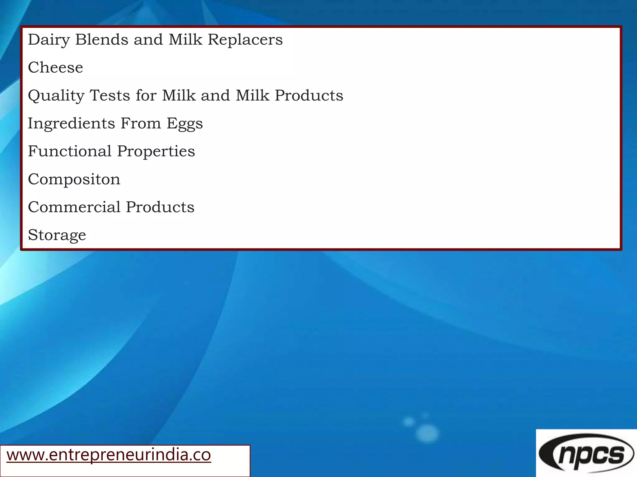 www.entrepreneurindia.co
Dairy Blends and Milk Replacers
Cheese
Quality Tests for Milk and Milk Products
Ingredients From Eggs
Functional Properties
Compositon
Commercial Products
Storage
 