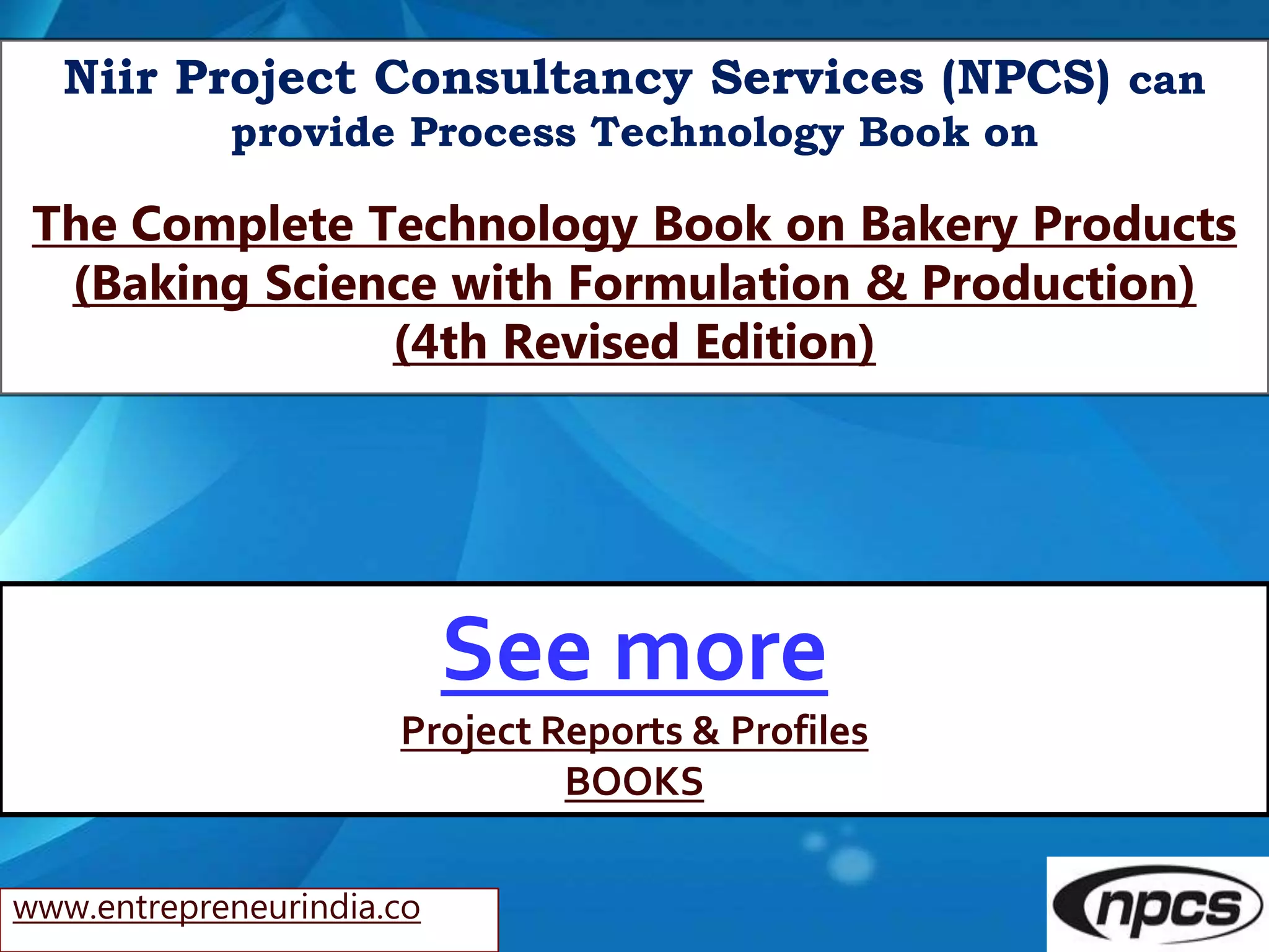 www.entrepreneurindia.co
Niir Project Consultancy Services (NPCS) can
provide Process Technology Book on
The Complete Technology Book on Bakery Products
(Baking Science with Formulation & Production)
(4th Revised Edition)
See more
Project Reports & Profiles
BOOKS
 