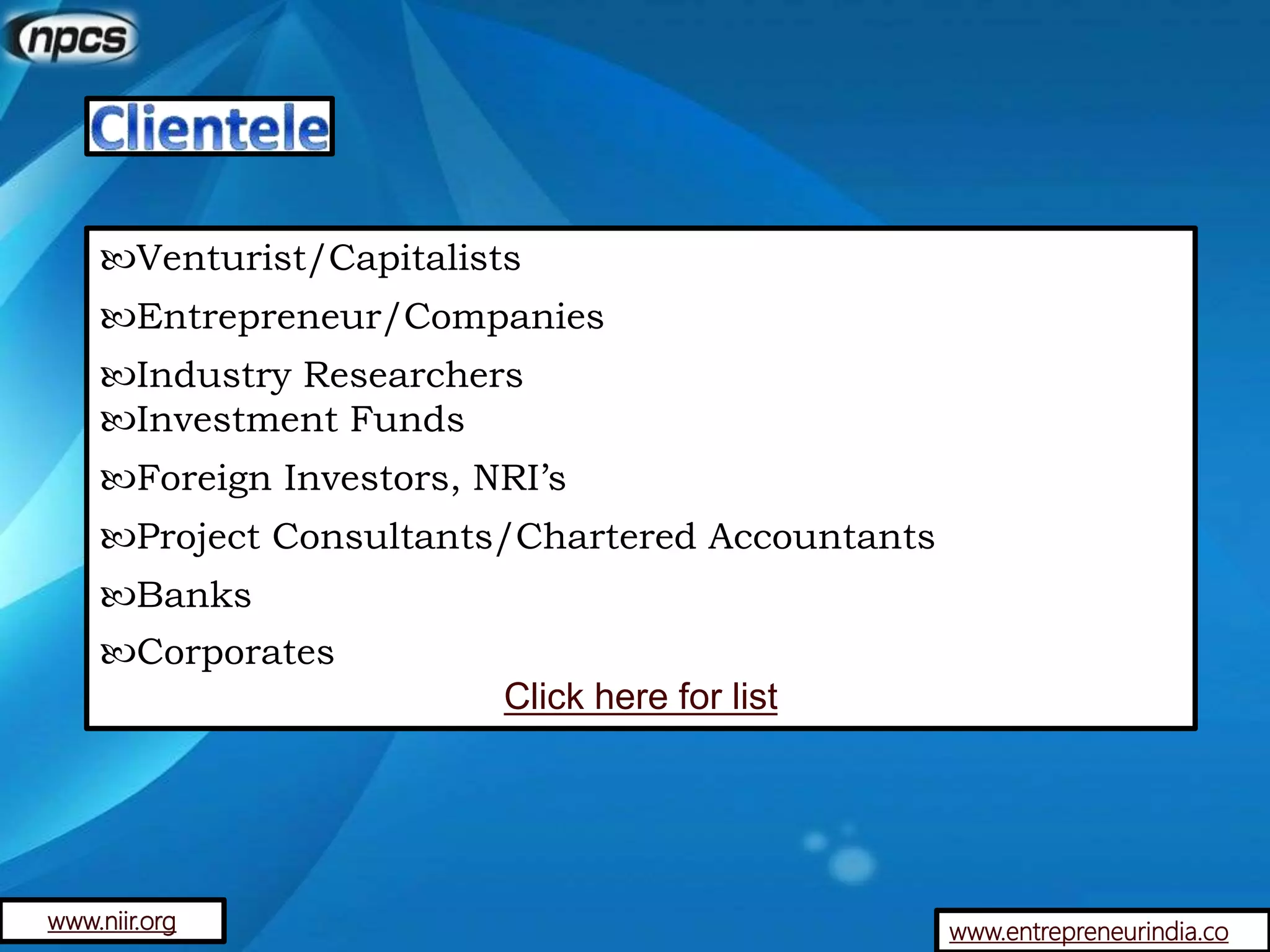 www.entrepreneurindia.co
Venturist/Capitalists
Entrepreneur/Companies
Industry Researchers
Investment Funds
Foreign Investors, NRI’s
Project Consultants/Chartered Accountants
Banks
Corporates
Click here for list
www.niir.org
 