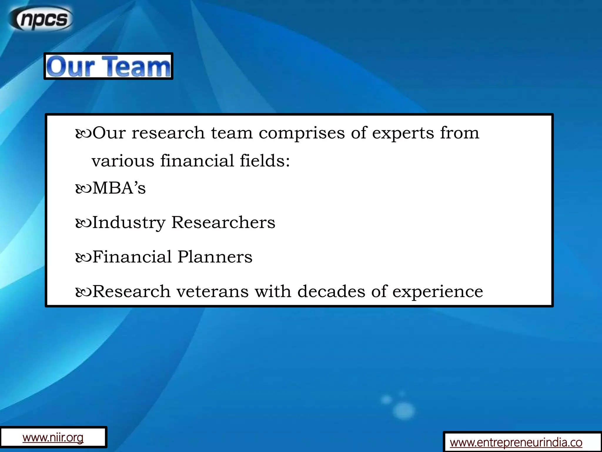 www.entrepreneurindia.co
Our research team comprises of experts from
various financial fields:
MBA’s
Industry Researchers
Financial Planners
Research veterans with decades of experience
www.niir.org
 
