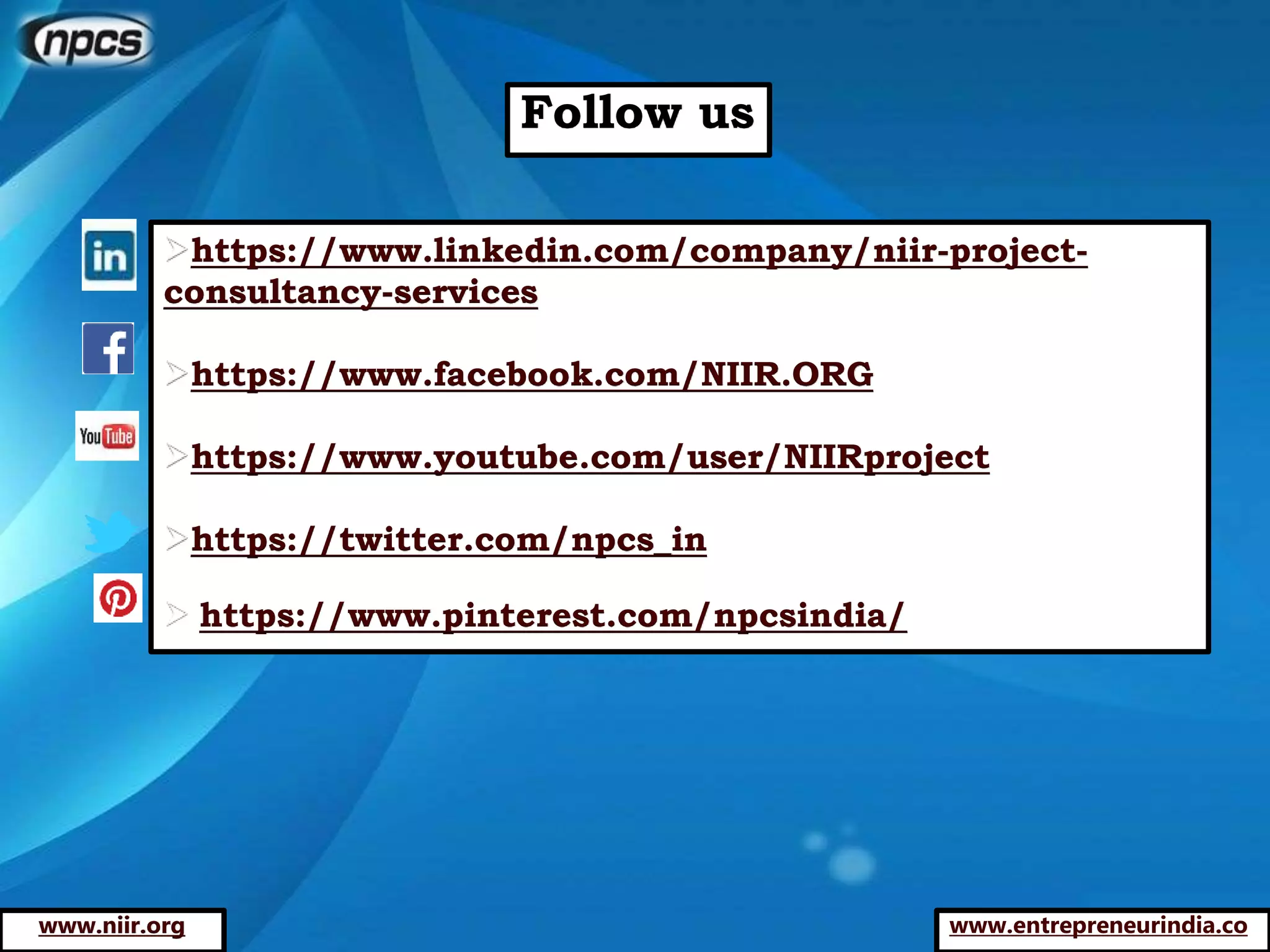 https://www.linkedin.com/company/niir-project-
consultancy-services
https://www.facebook.com/NIIR.ORG
https://www.youtube.com/user/NIIRproject
https://twitter.com/npcs_in
 https://www.pinterest.com/npcsindia/
www.entrepreneurindia.co
Follow us
www.niir.org
 