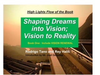 Shaping Dreams
into Vision;
Vision to Reality
Rodrigo Tano and Rey Halili
Introduction by Mr. Josil Gonzales
High Lights Flow of the Book
Book One: Include VISION RENEWAL
 