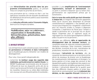 MEDEF I FRANCE OUTRE-MER 2020 29
-- une hiérarchisation des priorités dans les pro-
grammes d’investissements publics, en prenant
mieux en compte les priorités du territoire ;
-- une priorisation de la « remise en état » sur les
opérations nouvelles afin de résoudre durablement
les défaillances de services publics aussi essentiels
que celui de l’eau ;
-- une lutte plus affirmée contre l’économie illégale,
destructrice d’emplois durables.
Stabilisation, mise en cohérence,
organisation et formalisation,
hiérarchisation, priorisation, lutte
plus affirmée
2.	UN VOLET OFFENSIF
Les entrepreneurs sont convaincus que c’est en étant
en permanence à l’initiative et dans l’anticipation
que la Guadeloupe pourra réinventer son modèle de
développement.
Pour cela, il leur paraît indispensable de :
-- rechercher le meilleur usage des capacités déjà
mobilisées, particulièrement en matière fiscale. Le
MEDEF Guadeloupe recommande ainsi de mesurer
l’efficacité de tous les dispositifs actifs afin de ne
retenir que les plus performants et de pouvoir diriger
les nouvelles ressources ou celles déjà mobilisées
vers ceux qui ont une efficacité avérée et incontestée ;
-- procéder à une simplification de l’environnement
règlementaire, normatif et administratif. Sur
ce point il convient d’observer que la notion d’ex-
périmentation est explicitement prévue par la
Constitution ;
-- faire la revue des outils plutôt que tout réinventer
à chaque fois, et imaginer des formules gagnantes
telles qu’un recours plus dynamique au principe
constitutionnel d’« adaptation ». Par exemple, par un
recours plus fréquent à la « fongibilité » notamment
pour les mesures d’aides à l’emploi à dépenses
constantes. L’expérience du Pacte pour l’emploi a
validé la pertinence de ce principe mis en œuvre
depuis longtemps pour le logement social en
regroupant sur une seule ligne budgétaire (LBU) les
aides à la pierre et à la personne ;
-- répondre aux différents défis et opportunités de
développement dans de nouveaux secteurs, qui
constituent autant de relais de croissance potentiels :
révolution numérique, Silver économie, traitement
des déchets, économie de la mer, relocalisation de
productions, nouvelles formes de tourisme, etc. ;
-- développer l’attractivité du territoire, afin de
conserver les talents présents sur le territoire et d’en
attirer de nouveaux, de drainer vers la Guadeloupe
les investissements métropolitains et étrangers. La
bonne gestion et le bon usage des services et des
équipements publics sont également des aspects sur
lesquels il existe de véritables perspectives d’amé-
lioration. L’attractivité dépend de la qualité aussi
bien des différents réseaux publics et privés (eau,
électricité et communication), que du traitement des
déchets, ou des capacités d’accueil (hôtellerie) et
 