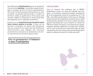 MEDEF I FRANCE OUTRE-MER 202030
des différentes infrastructures (ports et aéroports).
Concernant le tourisme, il existe des marges de pro-
grès à condition de faire les bons investissements.
Pour cela, il faut de nouveaux entrepreneurs et, pour
les attirer, s’y prendre autrement pour « vendre » le
territoire, vanter sa qualité de vie. Il faut aussi, bien
entendu, redéfinir l’attractivité au niveau fiscal dans
des dispositifs clairs, stabilisés et pérennes ;
-- promouvoir de nouvelles formes de gouvernance
entre acteurs publics et privés. L’enjeu est de
parvenir à conjuguer les talents des entreprises
avec les moyens et les expertises des différentes
administrations pour dégager des synergies
permettant de résoudre les problèmes et de sai-
sir pleinement de nouvelles opportunités.
Être en permanence à l’initiative
et dans l’anticipation
CONCLUSION
C’est un chantier très ambitieux que le MEDEF
Guadeloupe a ouvert. Il a choisi de l’aborder avec réa-
lisme – ce monde de l’entreprise emploie actuellement
58 % de la population active et ne produit que 67 % du
PIB–,avecdétermination(pourenfiniravecunchômage
de plus du quart de la population active) et avec un esprit
d’entrepreneur puisque la clé est la création de valeur
ajoutée marchande avec ses corollaires en matière de
PIB et de création d’emplois. Les entrepreneurs guade-
loupéens abordent également ces défis avec humilité,
tant ils sont conscients de la nécessité d’agir de façon
convergente avec les autres parties prenantes (pouvoirs
publics, syndicats de salariés, monde associatif).
 