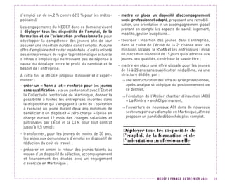 MEDEF I FRANCE OUTRE-MER 2020 39
d’emploi est de 64,2 % contre 62,3 % pour les métro-
politains).
Les engagements du MEDEF dans ce domaine visent
à déployer tous les dispositifs de l’emploi, de la
formation et de l’orientation professionnelle pour
développer la compétence des jeunes afin de leur
assurer une insertion durable dans l’emploi. Aucune
offred’emploinedoitresterinsatisfaite:c’estlavolonté
des entrepreneurs de régler la problématique actuelle
d’offres d’emplois qui ne trouvent pas de réponse à
cause du décalage entre le profil du candidat et le
besoin de l’entreprise.
A cette fin, le MEDEF propose d’innover et d’expéri-
menter :
-- créer un « Yonn a lot » renforcé pour les jeunes
sans qualification : via un partenariat avec l’État et
la Collectivité territoriale de Martinique, donner la
possibilité à toutes les entreprises inscrites dans
le dispositif et qui s’engagent à la fin de l’opération
à recruter un jeune durant deux ans minimum de
bénéficier d’un dispositif « zéro charge » (prise en
charge durant 12 mois des charges salariales et
patronales par l’État et la CTM pour tout contrat
jusqu’à 1,5 smic) ;
-- transformer, pour les jeunes de moins de 30 ans,
les aides aux demandeurs d’emploi en dispositif de
réduction du coût de travail ;
-- préparer en amont le retour des jeunes talents au
moyen d’un dispositif de sélection, accompagnement
et financement des études avec un engagement
d’exercice en Martinique ;
-- mettre en place un dispositif d’accompagnement
socio-professionnel adapté, proposant une remobili-
sation, une orientation et un accompagnement global
prenant en compte les aspects de santé, logement,
mobilité, gestion budgétaire…
-- favoriser l’insertion des jeunes dans l’entreprise,
dans le cadre de l’école de la 2e
chance avec les
missions locales, le RSMA et les entreprises : mise
en place d’un dispositif de 15 jours qui s’adresse aux
jeunes peu qualifiés, centré sur le savoir être ;
-- mettre en place une offre globale pour les jeunes
de 16 à 25 ans sans qualification ni diplôme, via une
structure dédiée, par :
 une restructuration de l’offre du lycée professionnel,
après analyse stratégique du positionnement de
ce dernier,
 l’évolution de l’Atelier chantier d’insertion (ACI)
« La Rivière » en ACI permanent,
 l’ouverture de nouveaux ACI dans de nouveaux
secteurs porteurs d’emploi en Martinique, afin de
proposer un panel de débouchés plus complet.
Déployer tous les dispositifs de
l’emploi, de la formation et de
l’orientation professionnelle
 
