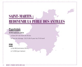 MEDEF I FRANCE OUTRE-MER 202044
SAINT-MARTIN :
REDEVENIR LA PERLE DES ANTILLES
Population
35 594 habitants (2013)
 Dont 35 % de moins de 20 ans
 Taux de chômage : 33,3 % (54 % pour les 15-24 ans)
PIB
 544 M€ (estimation 2010) ;
 14 500 € par habitant
 