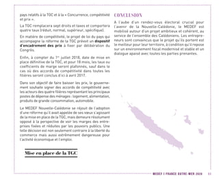 MEDEF I FRANCE OUTRE-MER 2020 93
pays relatifs à la TGC et à la « Concurrence, compétitivité
et prix ».
La TGC remplacera sept droits et taxes et comportera
quatre taux (réduit, normal, supérieur, spécifique).
En matière de compétitivité, le projet de loi du pays qui
accompagne la réforme de la TGC prévoit un dispositif
d’encadrement des prix à fixer par délibération du
Congrès.
Enfin, à compter du 1er
juillet 2018, date de mise en
place définitive de la TGC, et pour 18 mois, les taux ou
coefficients de marge seront plafonnés, sauf dans le
cas où des accords de compétitivité dans toutes les
filières seront conclus d’ici à avril 2017.
Dans son objectif de faire baisser les prix, le gouverne-
ment souhaite signer des accords de compétitivité avec
les acteurs des quatre filières représentant les principaux
postesdedépensedesménages :logement,alimentation,
produits de grande consommation, automobile.
Le MEDEF Nouvelle-Calédonie se réjouit de l’adoption
d’une réforme qu’il avait appelée de ses vœux s’agissant
de la mise en place de la TGC, mais demeure résolument
opposé à la perspective de voir les marges des entre-
prises fixées et réduites par les pouvoirs publics. Une
telle décision est non seulement contraire à la liberté du
commerce mais aussi extrêmement dangereuse pour
l’activité économique et l’emploi.
Mise en place de la TGC
CONCLUSION
A l’aube d’un rendez-vous électoral crucial pour
l’avenir de la Nouvelle-Calédonie, le MEDEF est
mobilisé autour d’un projet ambitieux et cohérent, au
service de l’ensemble des Calédoniens. Les entrepre-
neurs sont convaincus que le projet qu’ils portent est
le meilleur pour leur territoire, à condition qu’il repose
sur un environnement fiscal modernisé et stable et un
dialogue apaisé avec toutes les parties prenantes.
 