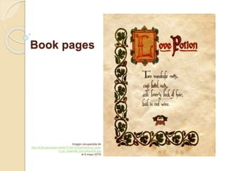 Book pages
Imagen recuperada de
http://fc06.deviantart.net/fs71/i/2012/032/5/e/love_potio
n_by_charmed_bos-d4ocshm.jpg
el 9 mayo 2016
 