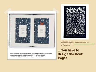 “The fox and the star”
designed and written by Coralie Bickford-Smith. 2015
Imagen recuperada de http://www.wpcoders.org/archives/2687
el 23 Abril 2016
…You have to
design the Book
Pages
https://www.waterstones.com/book/the-fox-and-the-
star/coralie-bickford-smith/9781846148507
 