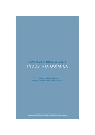 PANORAMA SETORIAL 2015-2018 
INDÚSTRIA QUÍMICA 
Felipe dos Santos Pereira 
Martim Francisco de Oliveira e Silva* 
*Respectivamente, gerente e engenheiro do 
Departamento de Indústria Química da Área de Insumos Básicos do BNDES. 
 