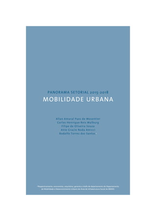 PANORAMA SETORIAL 2015-2018 
MOBILIDADE URBANA 
Allan Amaral Paes de Mesentier 
Carlos Henrique Reis Malburg 
Filipe de Oliveira Souza 
Anie Gracie Noda Amicci 
Rodolfo Torres dos Santos* 
*Respectivamente, economista, arquitetos, gerente e chefe de departamento do Departamento 
de Mobilidade e Desenvolvimento Urbano da Área de Infraestrutura Social do BNDES. 
 